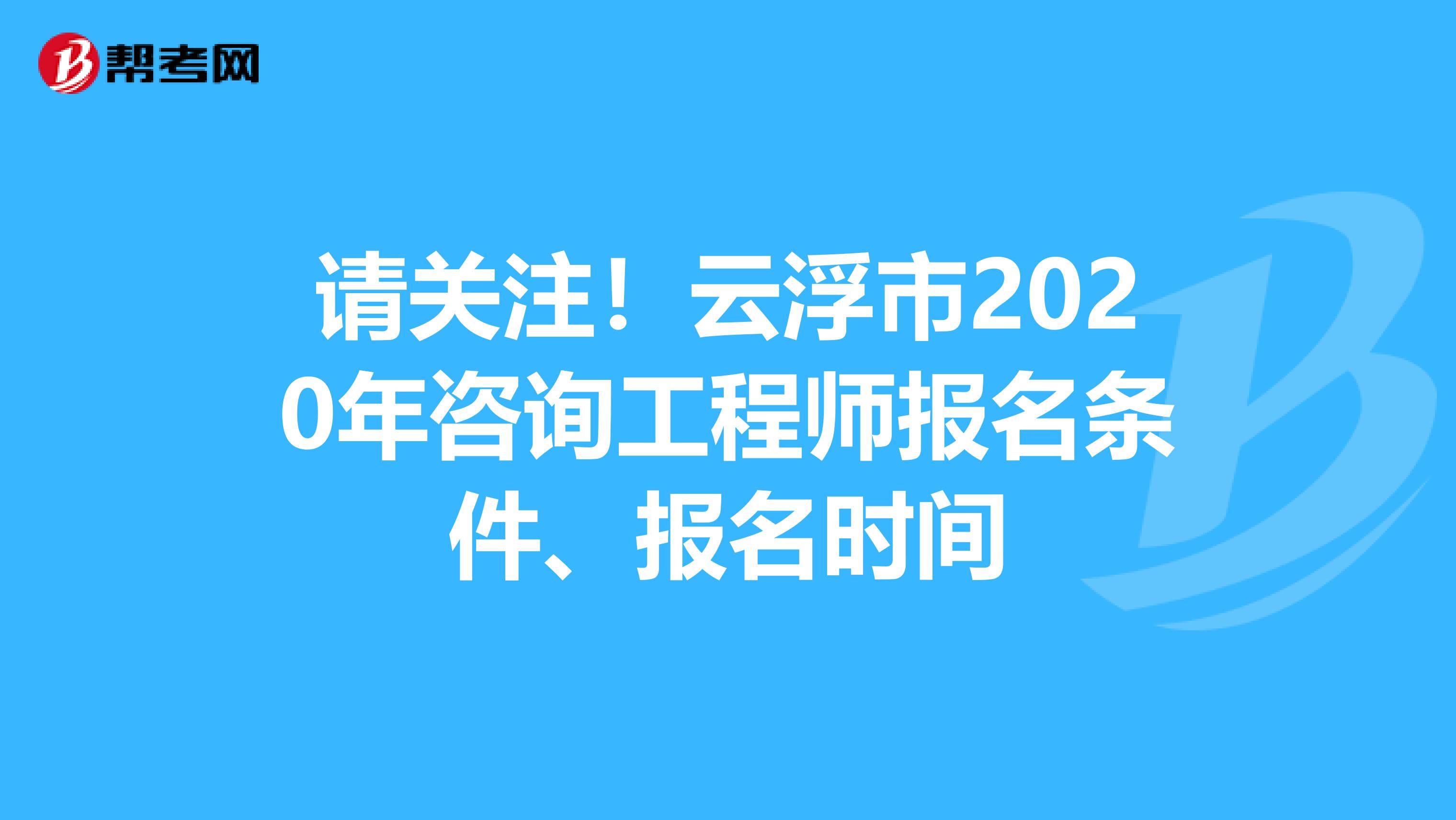 请关注！云浮市2020年咨询工程师报名条件、报名时间