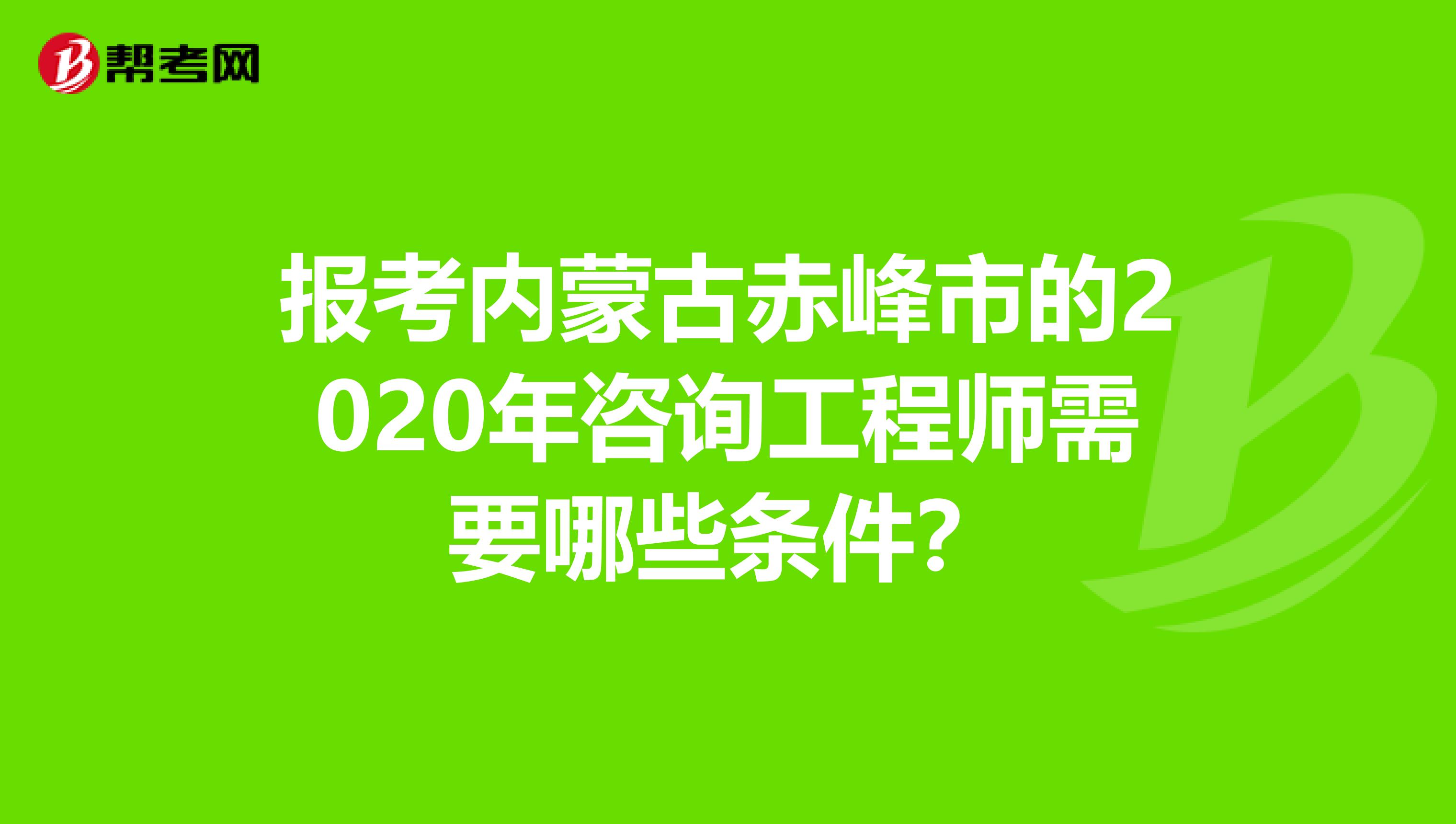 报考内蒙古赤峰市的2020年咨询工程师需要哪些条件？