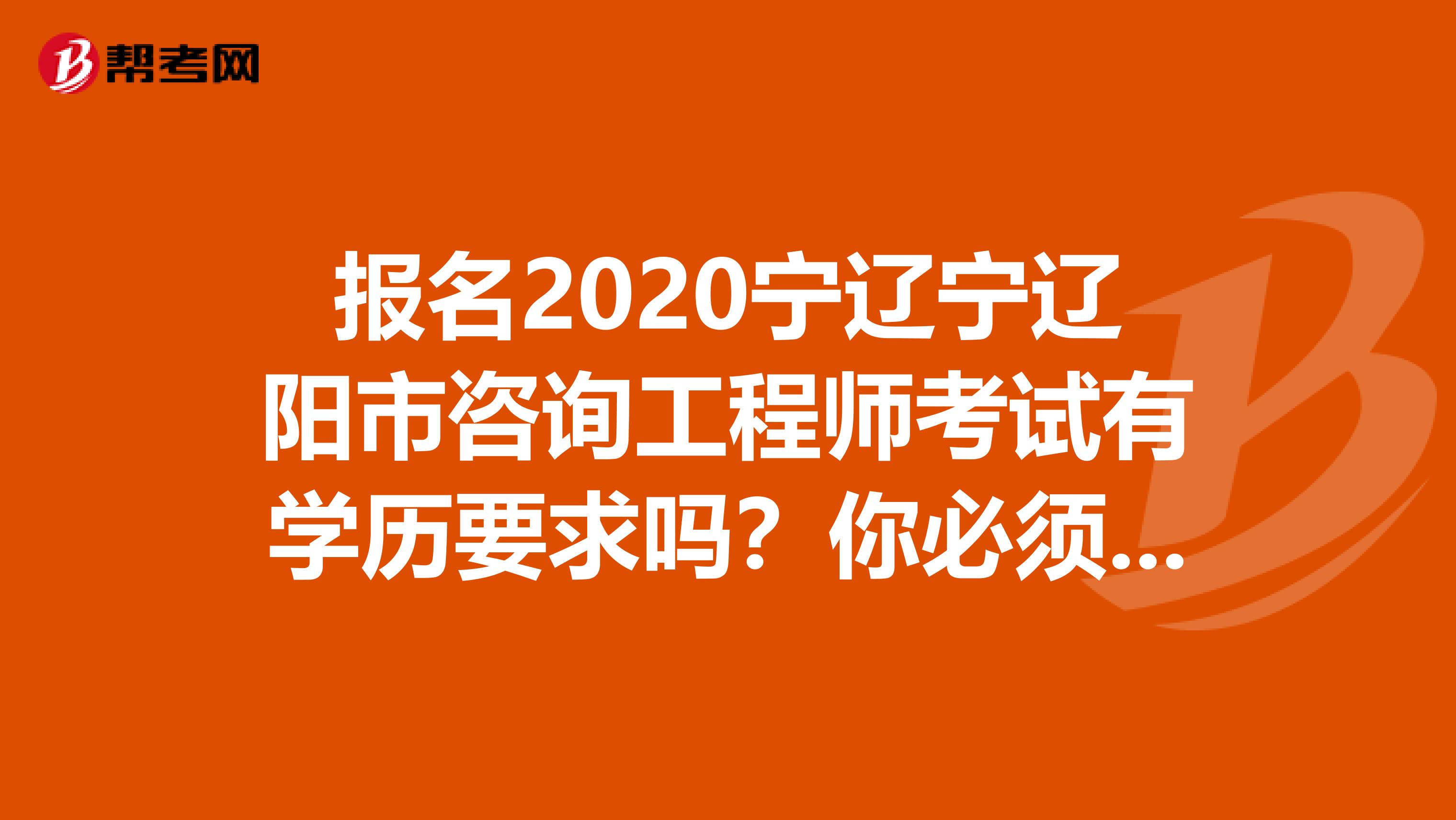 报名2020宁辽宁辽阳市咨询工程师考试有学历要求吗？你必须知道！