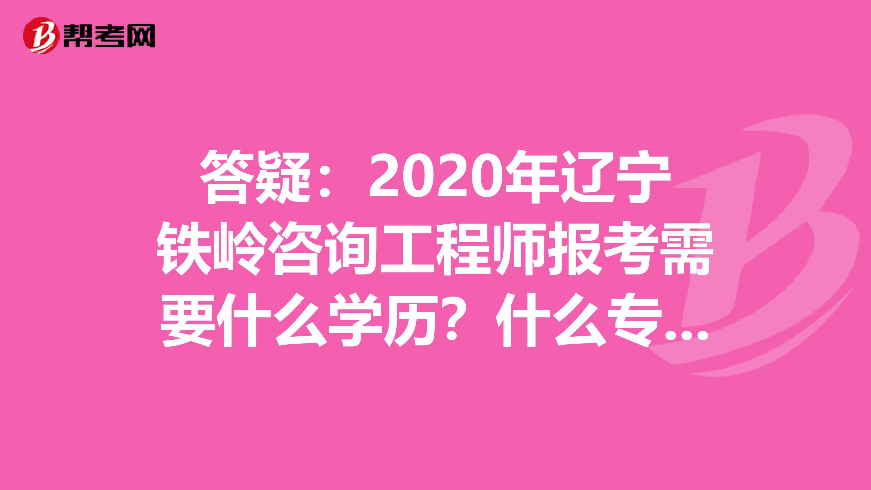 答疑：2020年辽宁铁岭咨询工程师报考需要什么学历？什么专业？