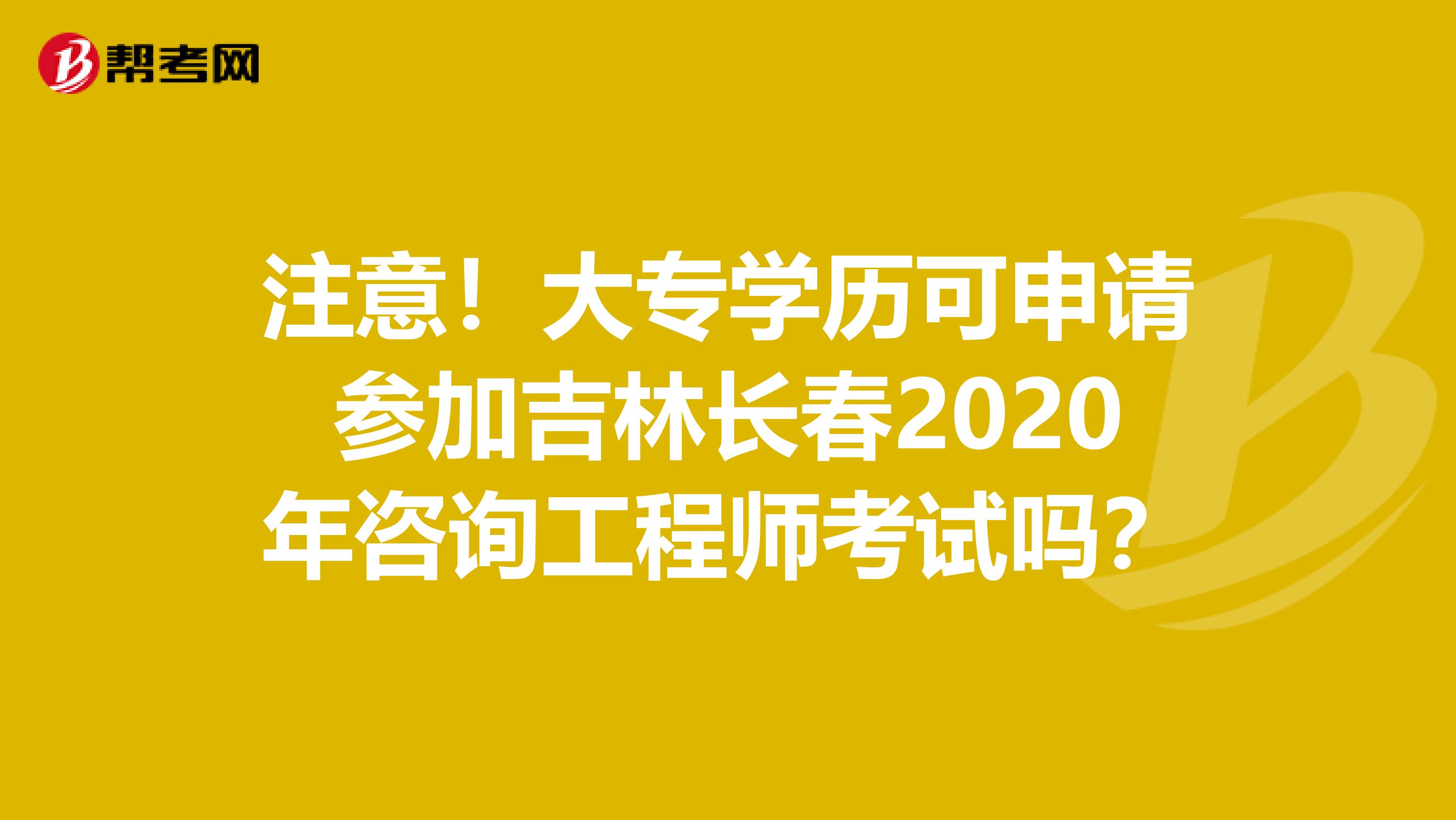 注意！大专学历可申请参加吉林长春2020年咨询工程师考试吗？