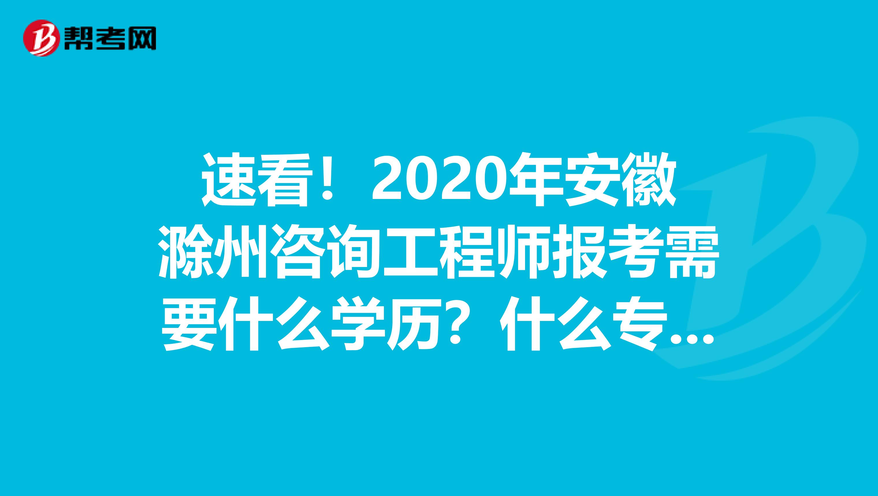 速看！2020年安徽滁州咨询工程师报考需要什么学历？什么专业？