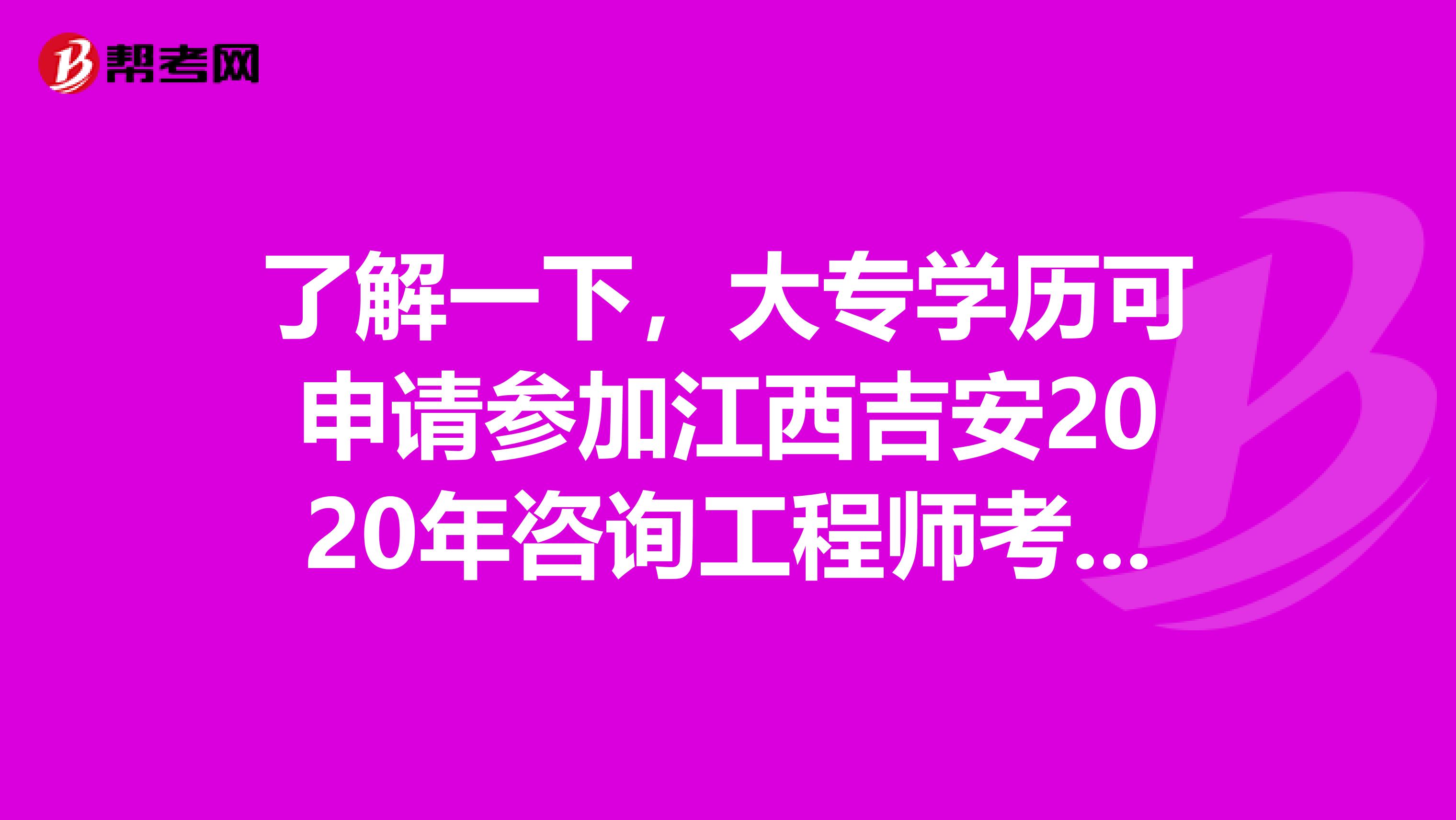 了解一下，大专学历可申请参加江西吉安2020年咨询工程师考试吗？