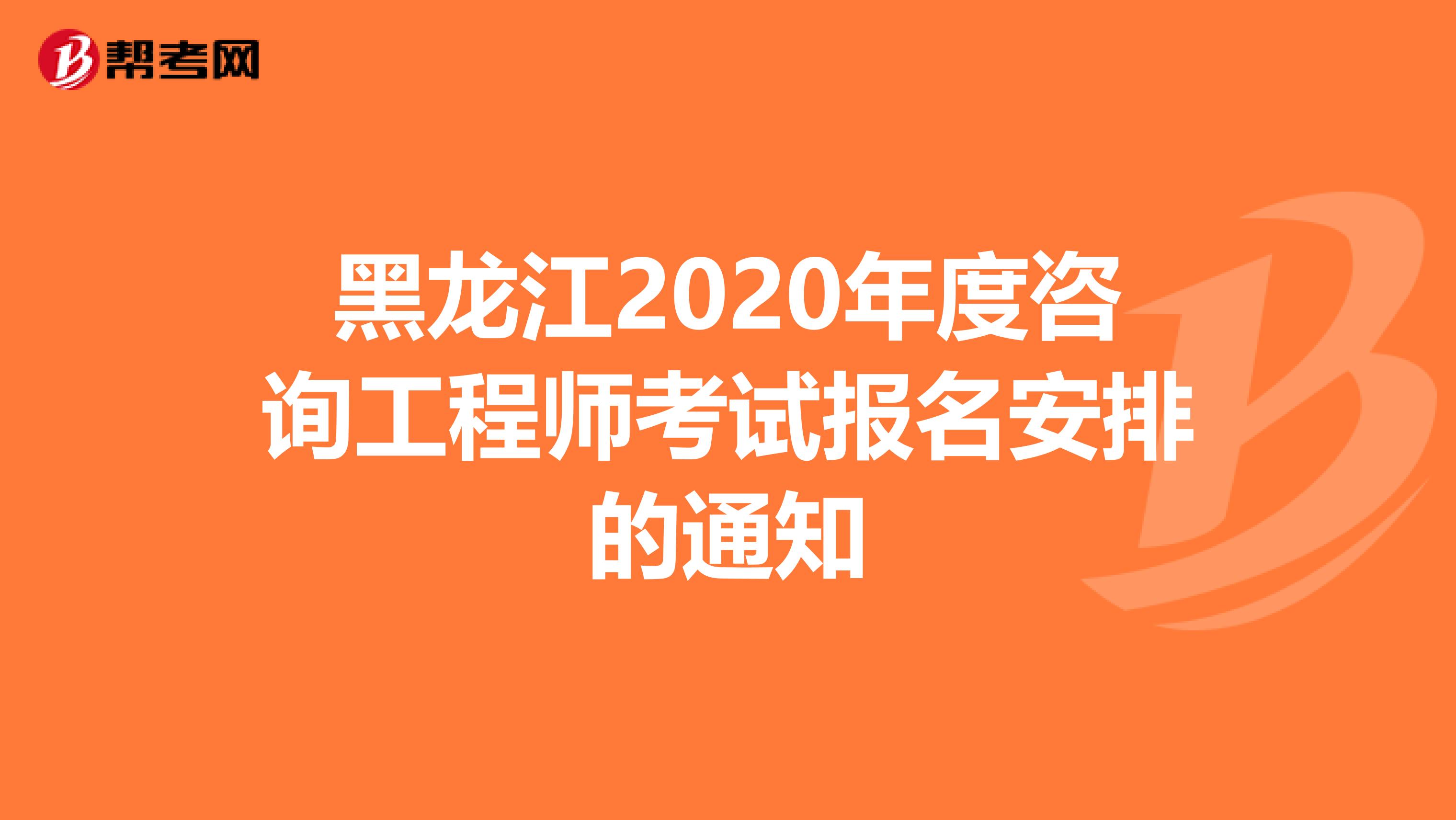 黑龙江2020年度咨询工程师考试报名安排的通知