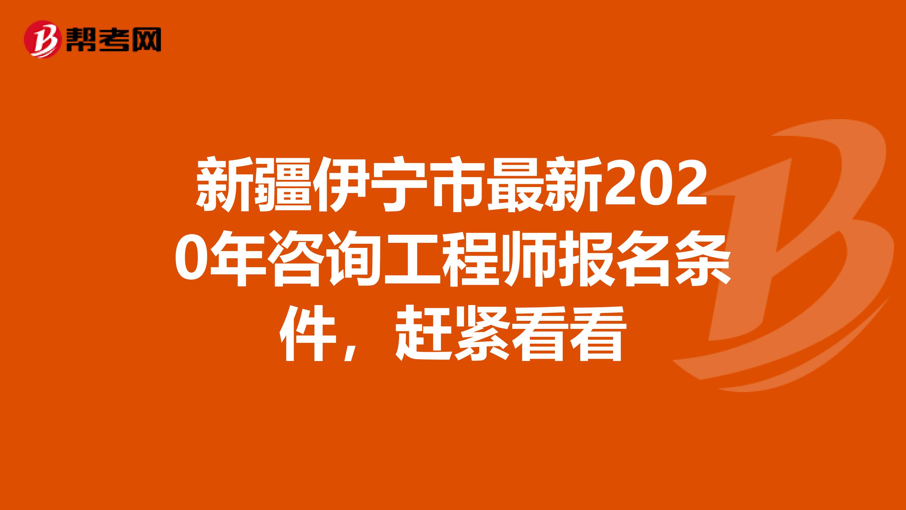 新疆伊宁市最新2020年咨询工程师报名条件，赶紧看看