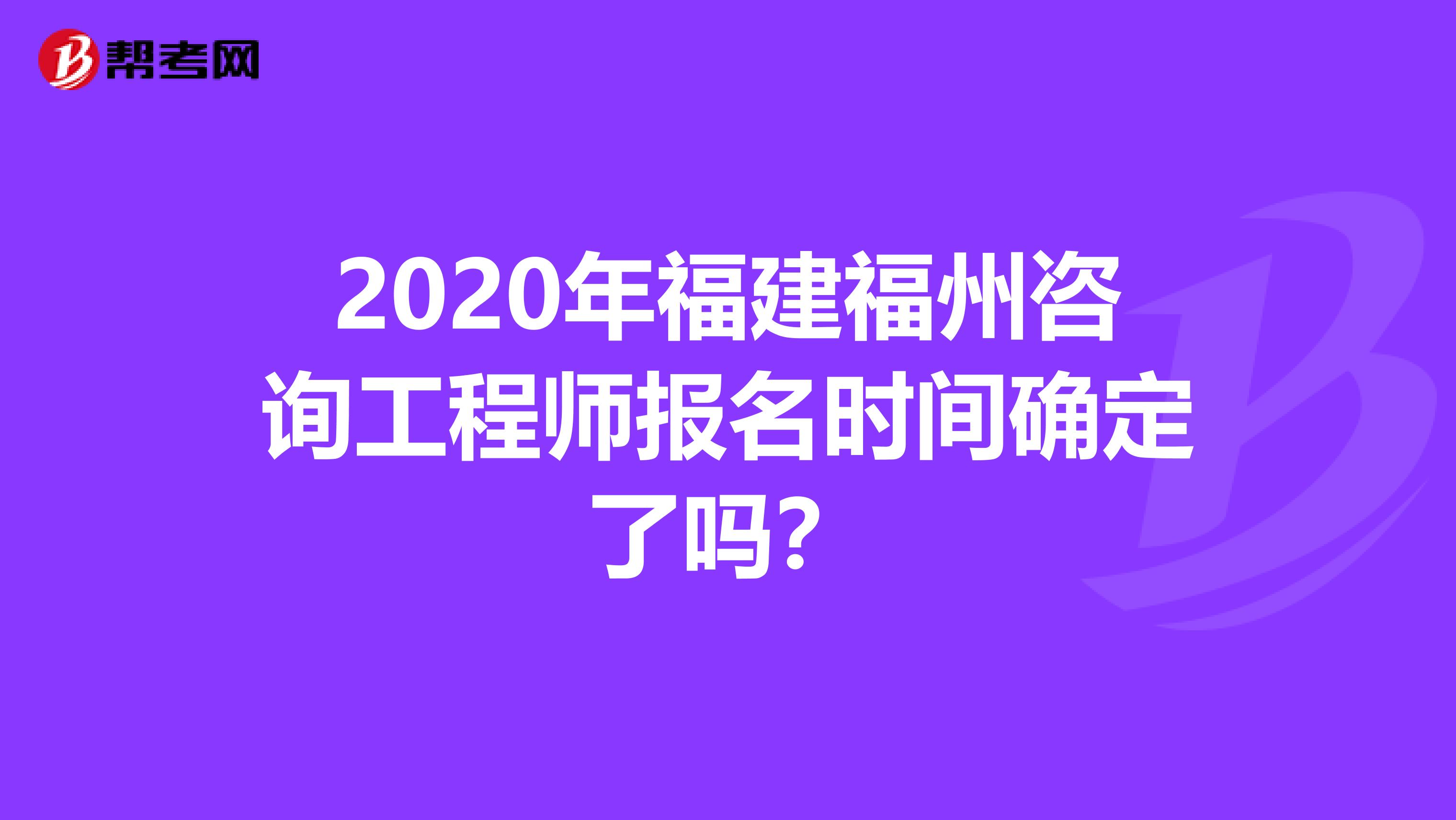 2020年福建福州咨询工程师报名时间确定了吗？