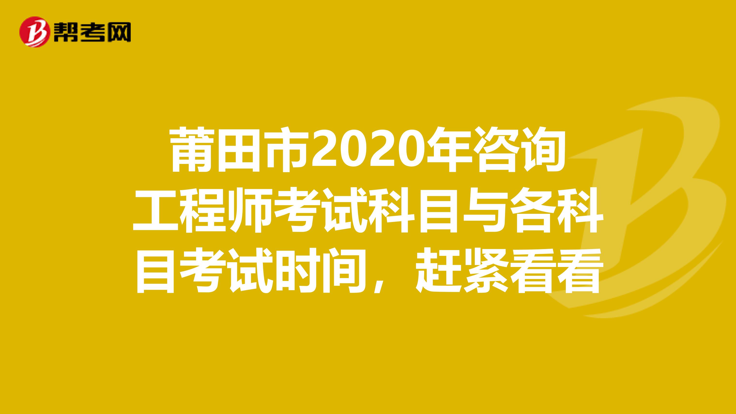 莆田市2020年咨询工程师考试科目与各科目考试时间，赶紧看看