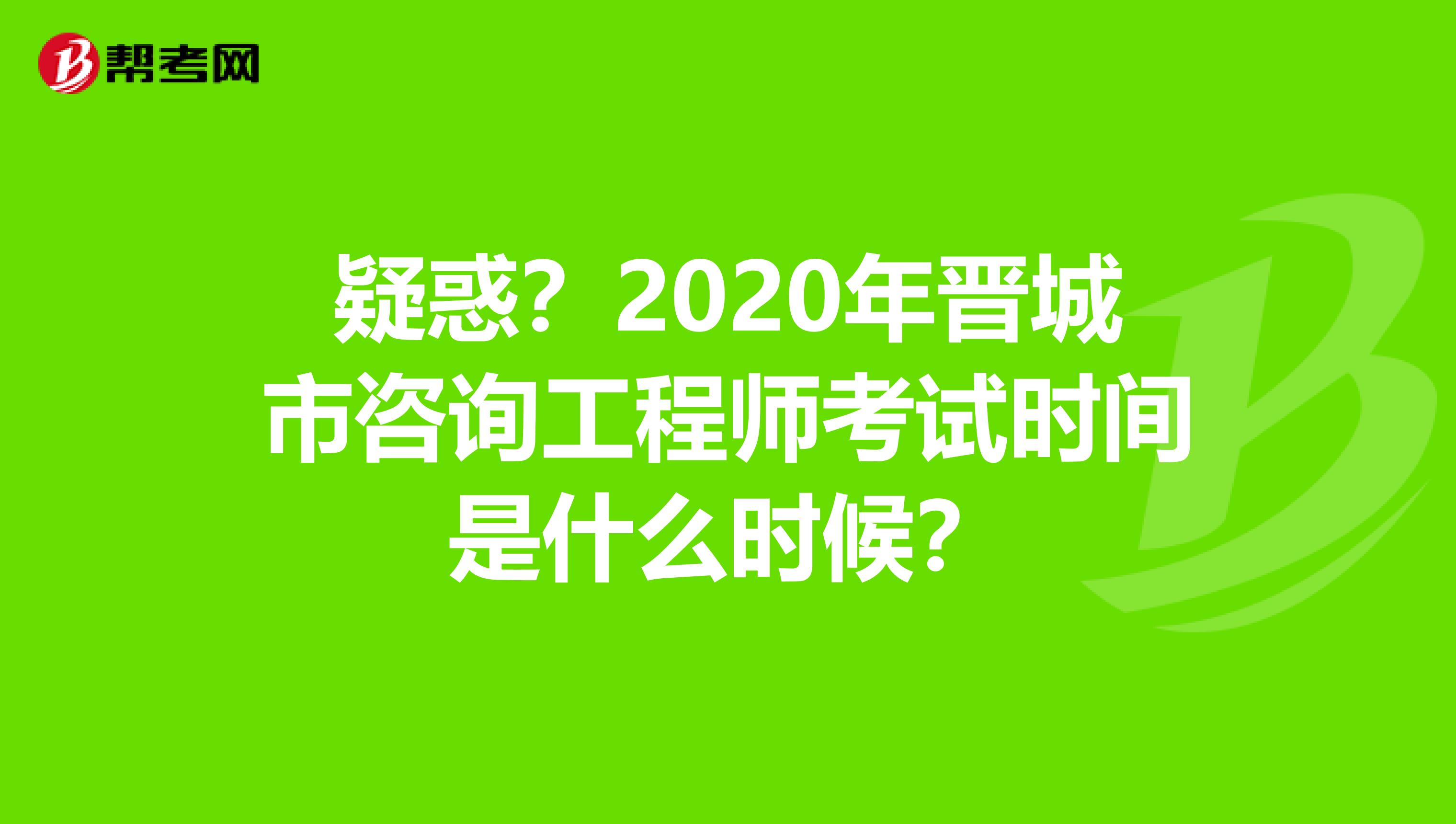 疑惑？2020年晋城市咨询工程师考试时间是什么时候？