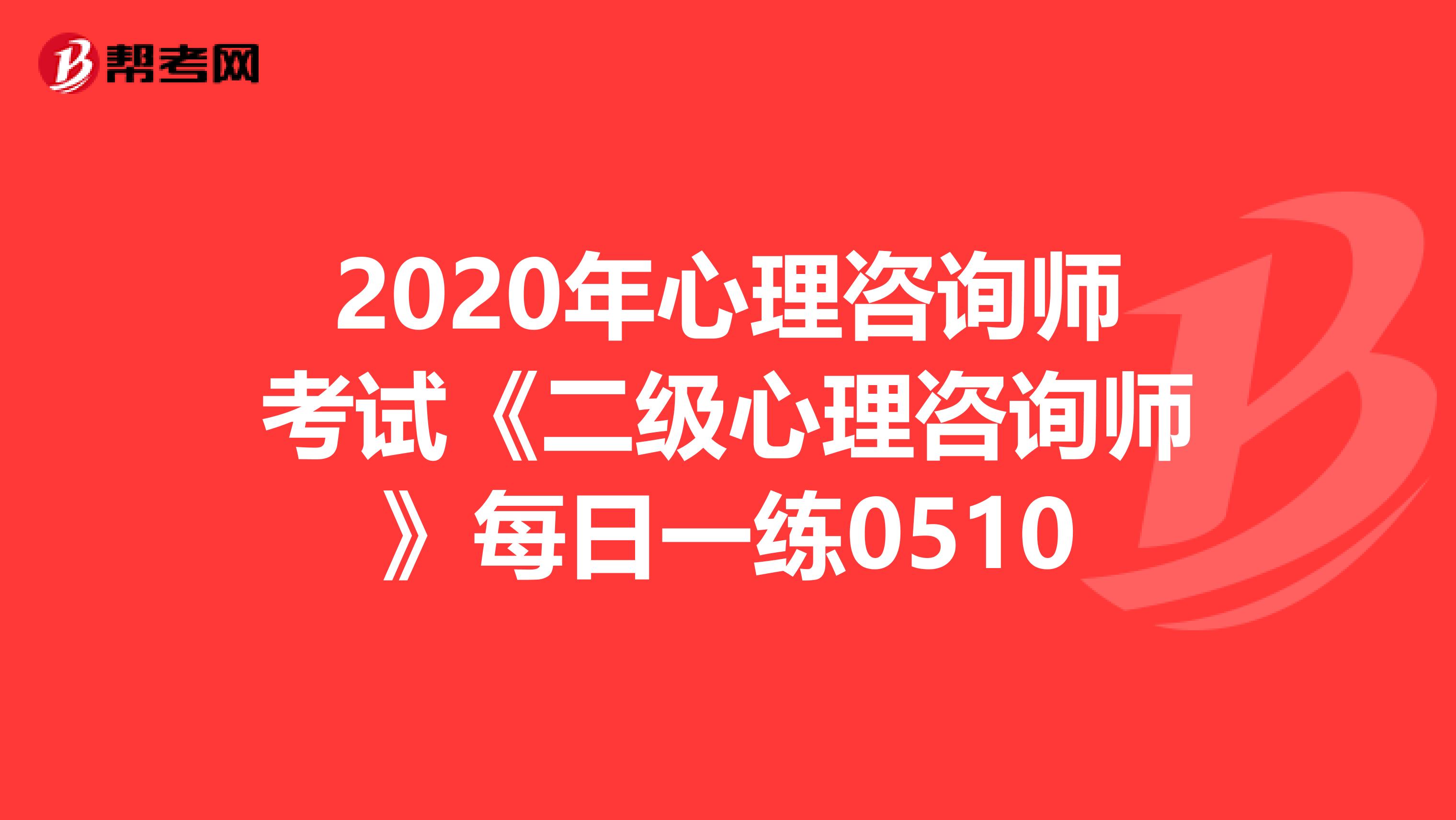 2020年心理咨询师考试《二级心理咨询师》每日一练0510