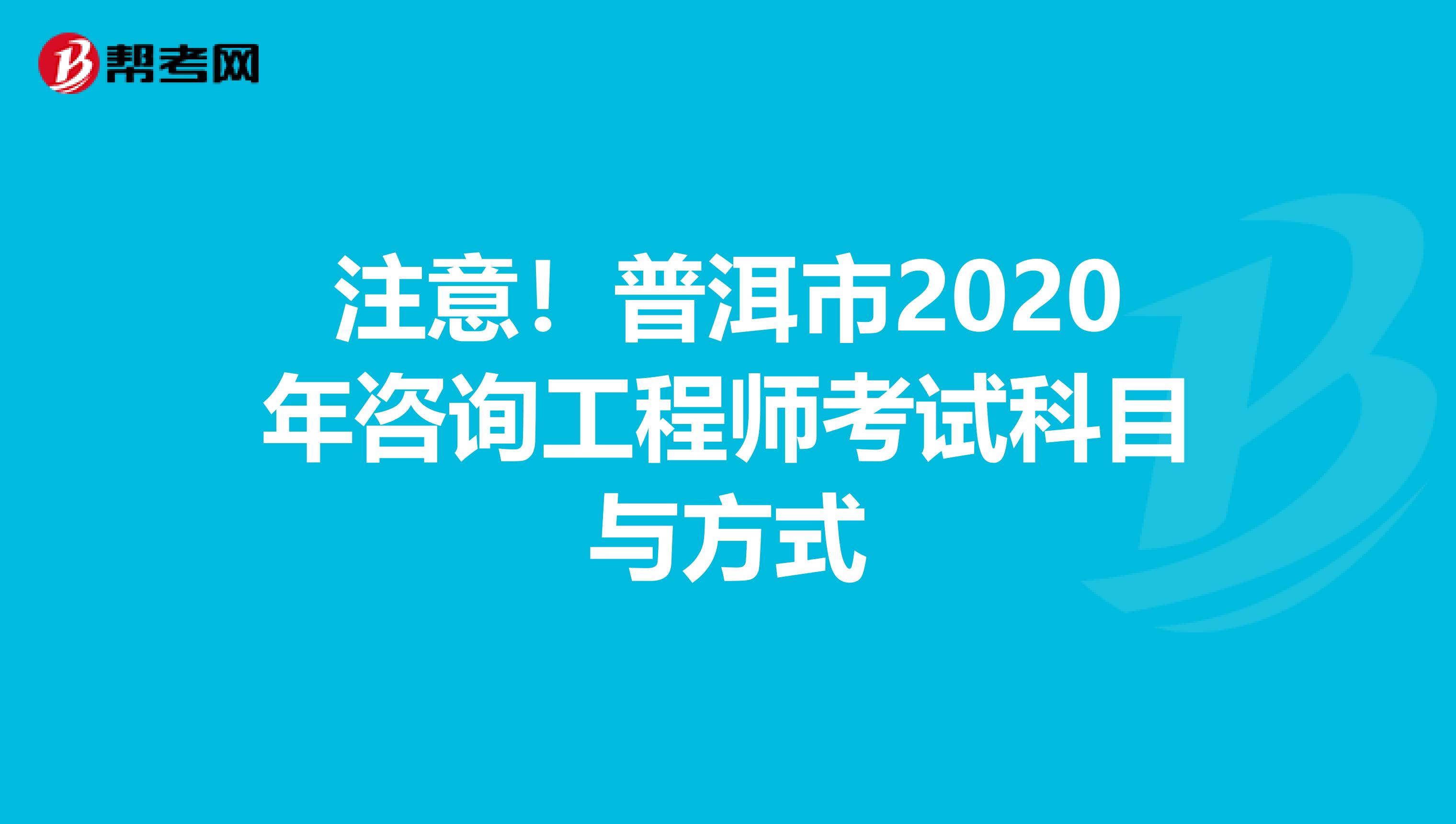 注意！普洱市2020年咨询工程师考试科目与方式
