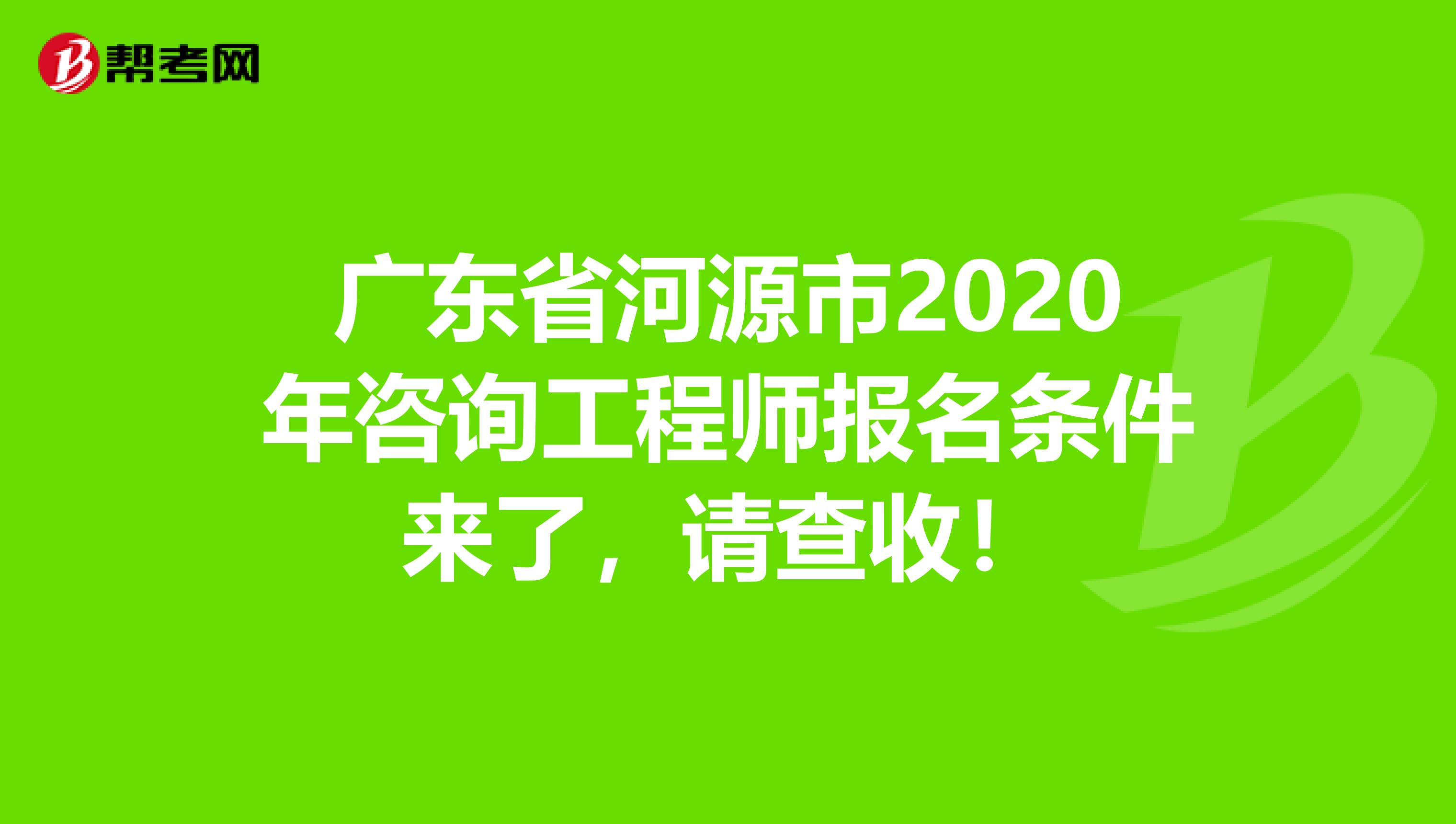 广东省河源市2020年咨询工程师报名条件来了，请查收！