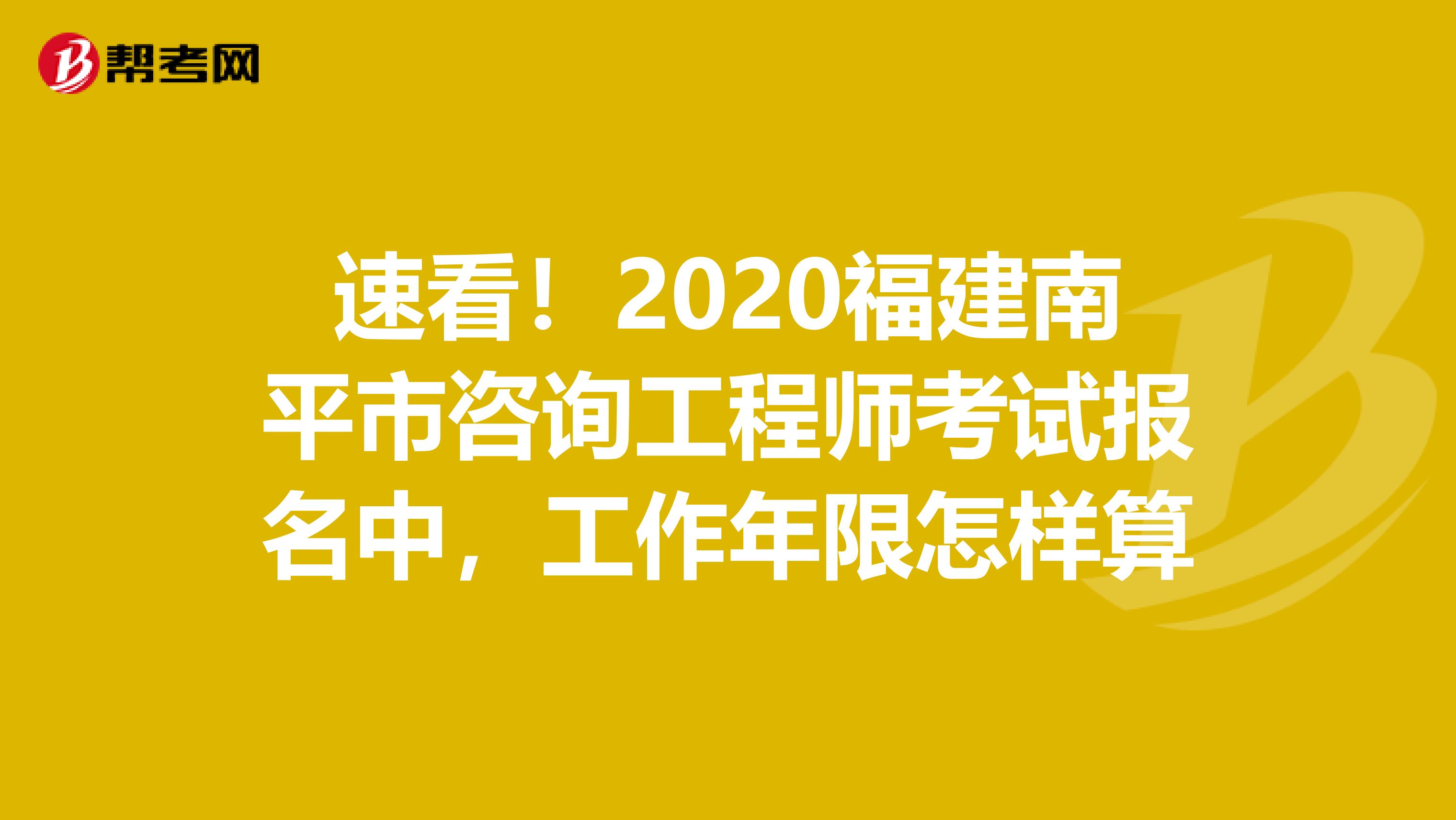 速看！2020福建南平市咨询工程师考试报名中，工作年限怎样算
