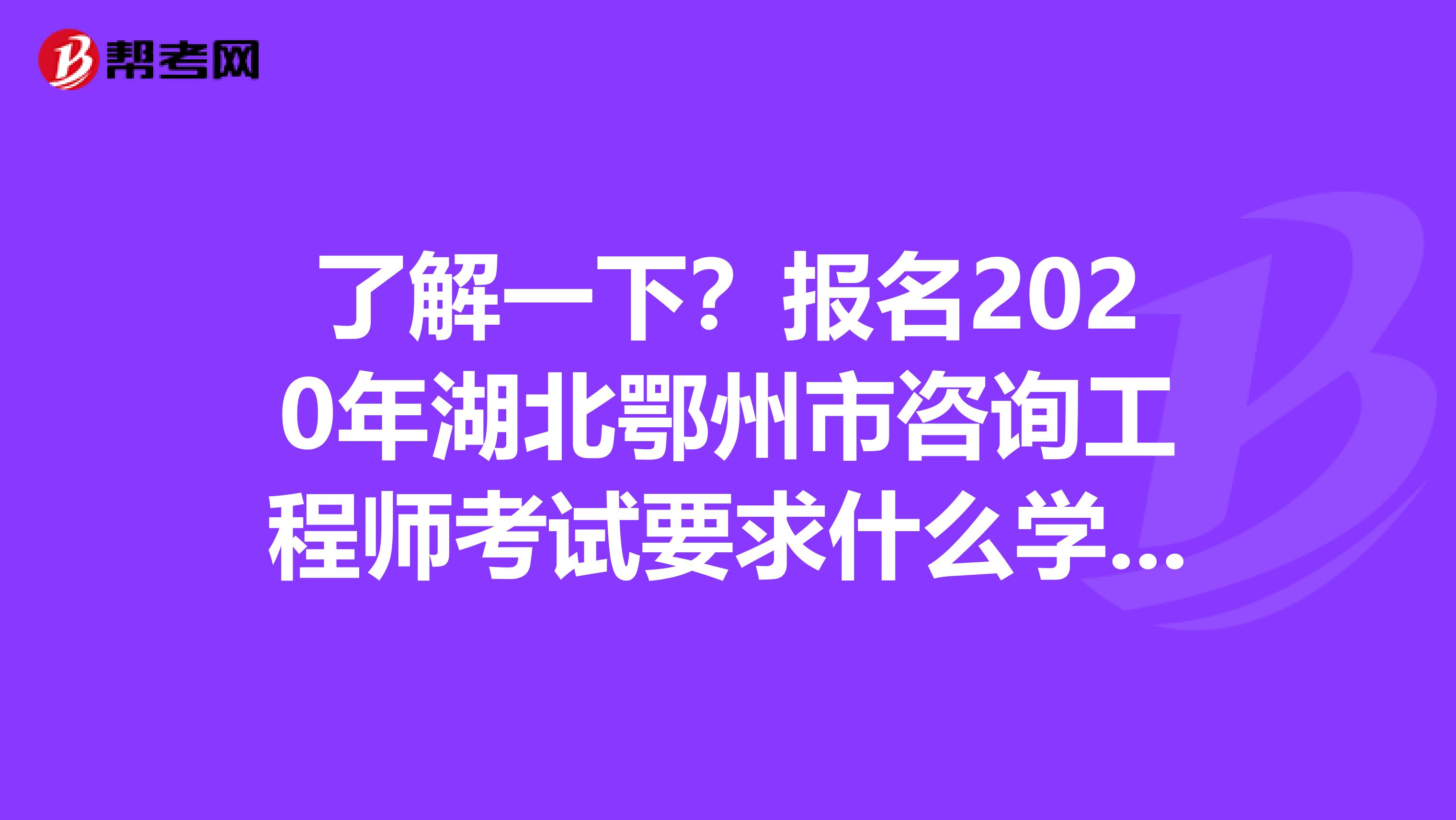 了解一下？报名2020年湖北鄂州市咨询工程师考试要求什么学历？