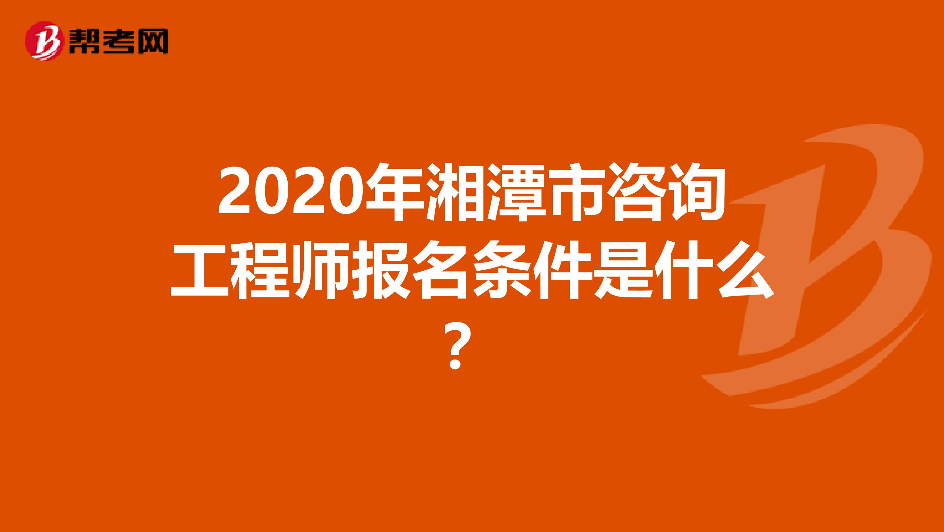2020年湘潭市咨询工程师报名条件是什么？