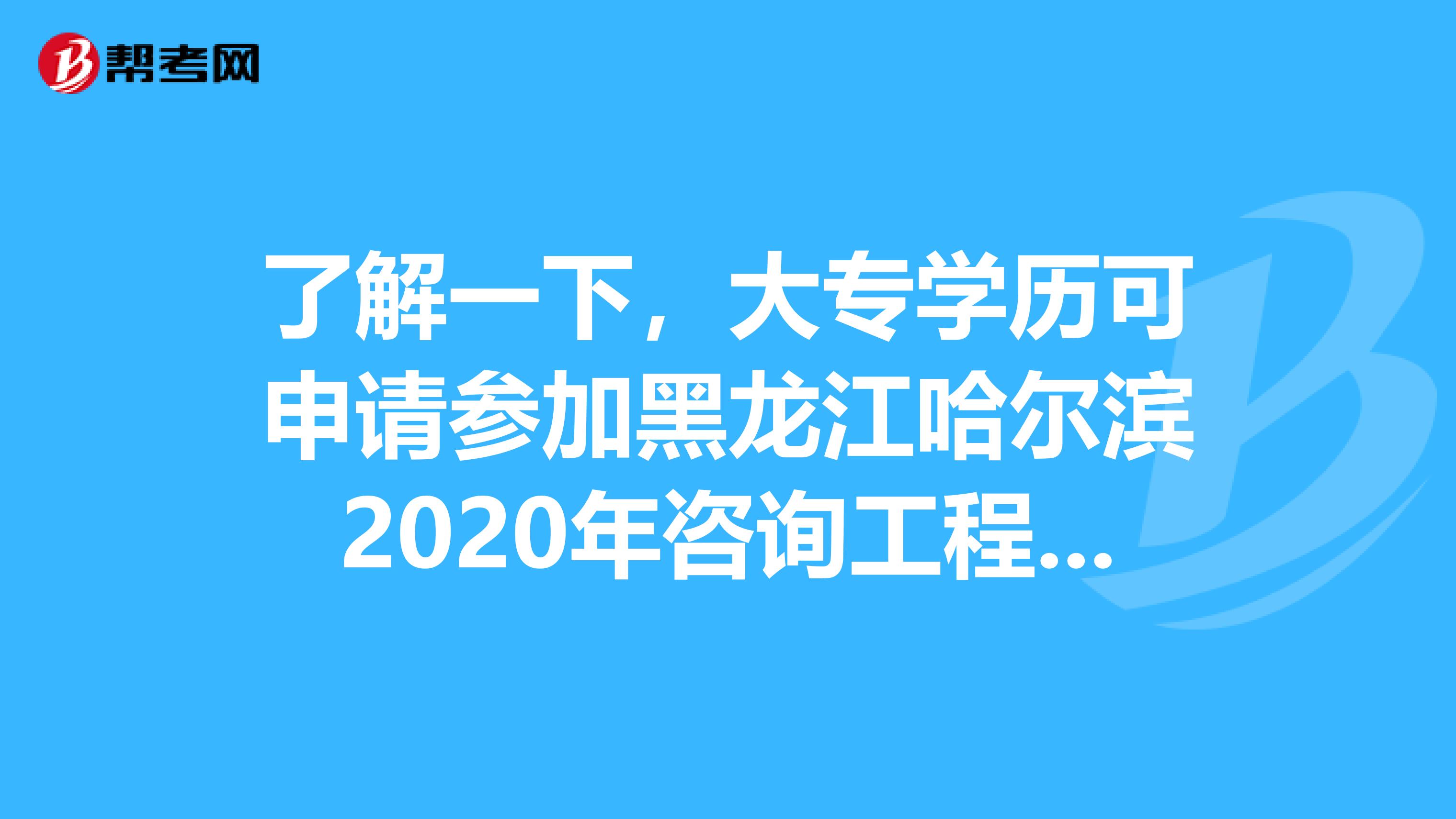 了解一下，大专学历可申请参加黑龙江哈尔滨2020年咨询工程师考试吗？