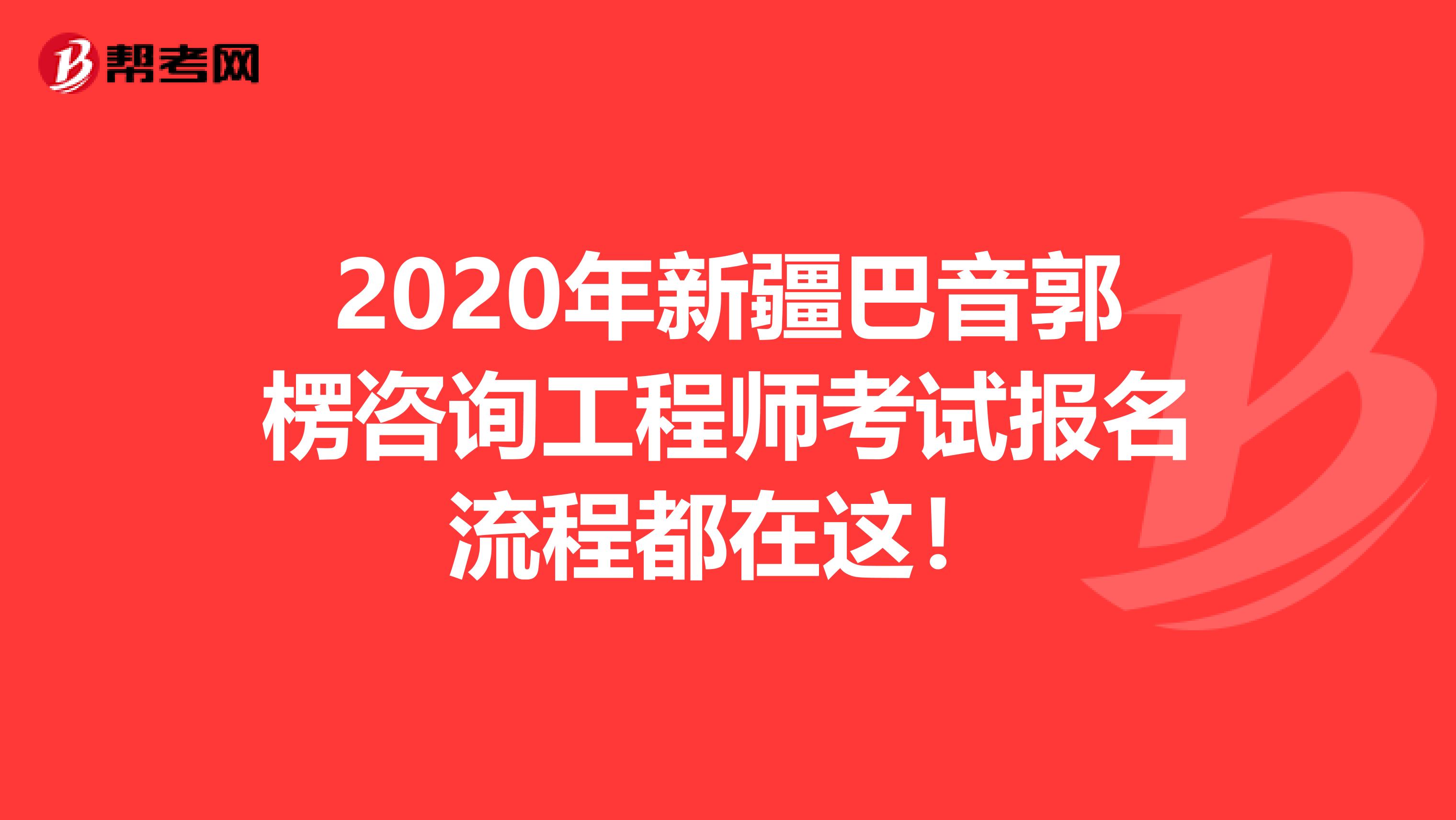 2020年新疆巴音郭楞咨询工程师考试报名流程都在这！