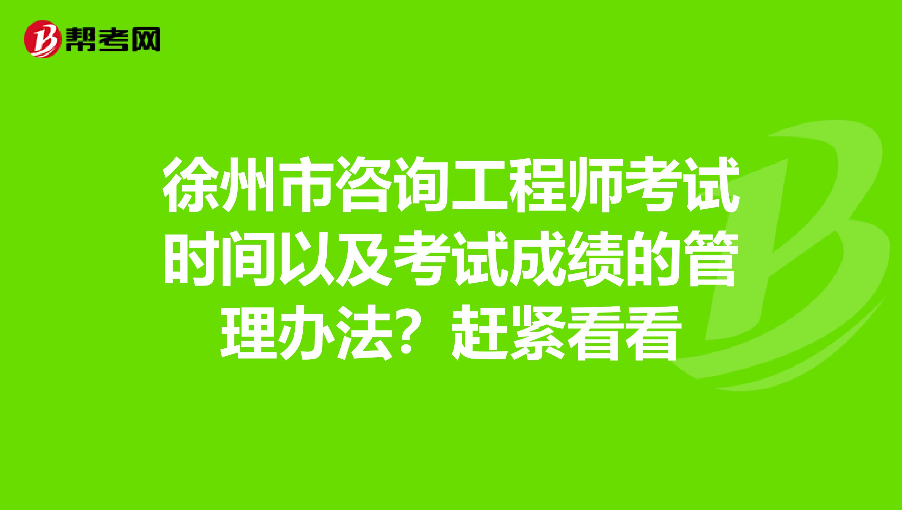 徐州市咨询工程师考试时间以及考试成绩的管理办法？赶紧看看
