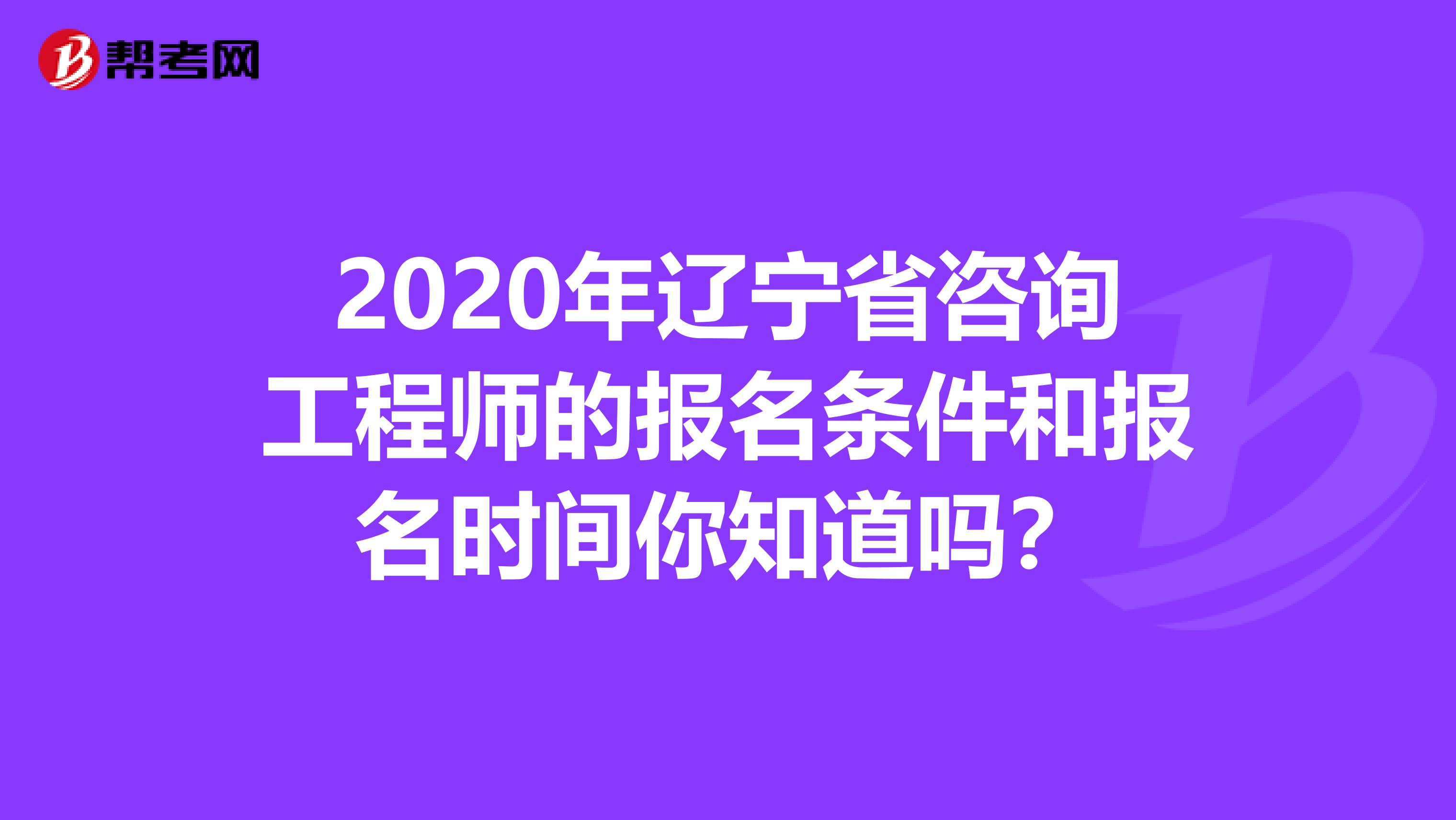 2020年辽宁省咨询工程师的报名条件和报名时间你知道吗？