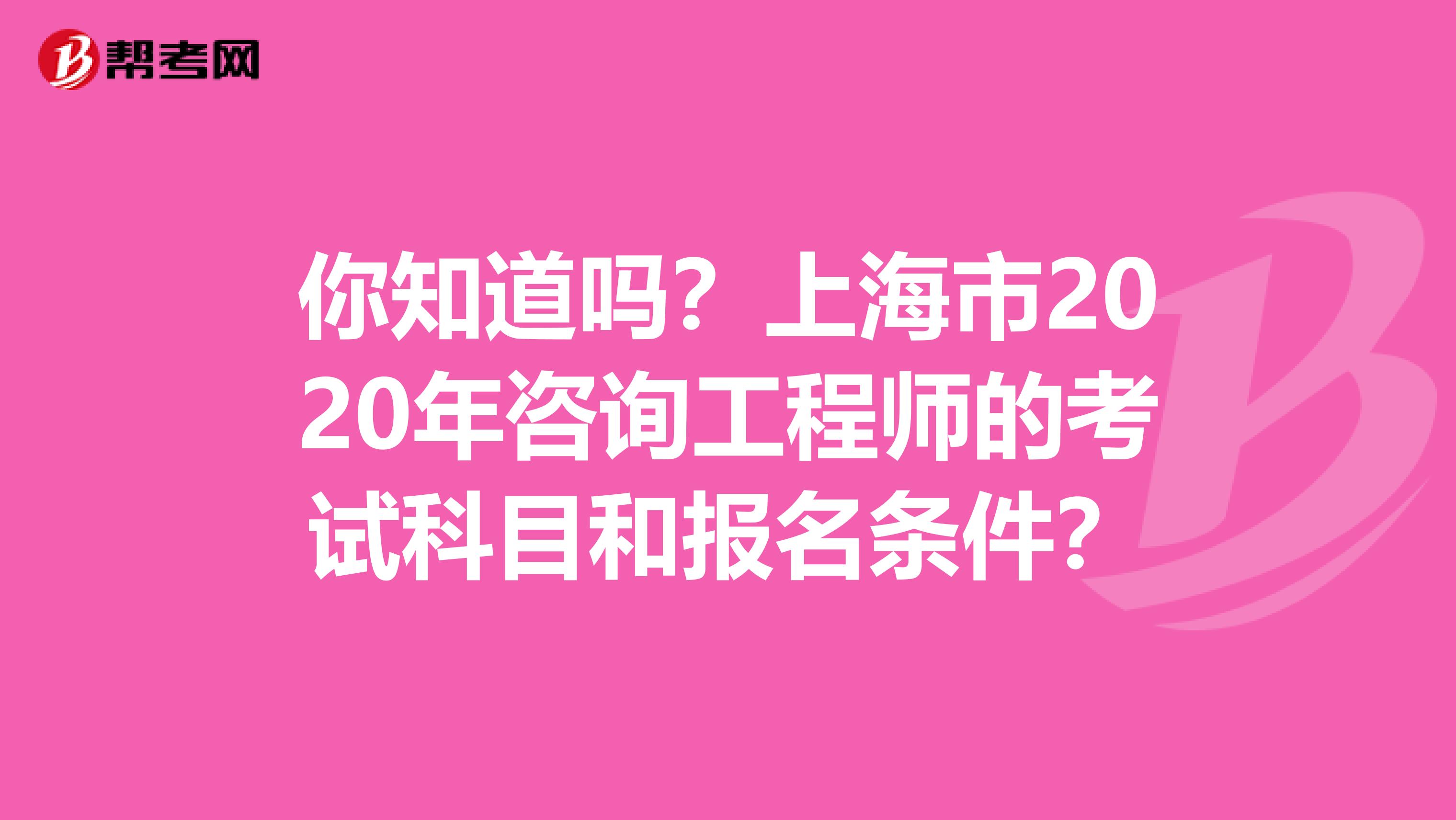 你知道吗？上海市2020年咨询工程师的考试科目和报名条件？