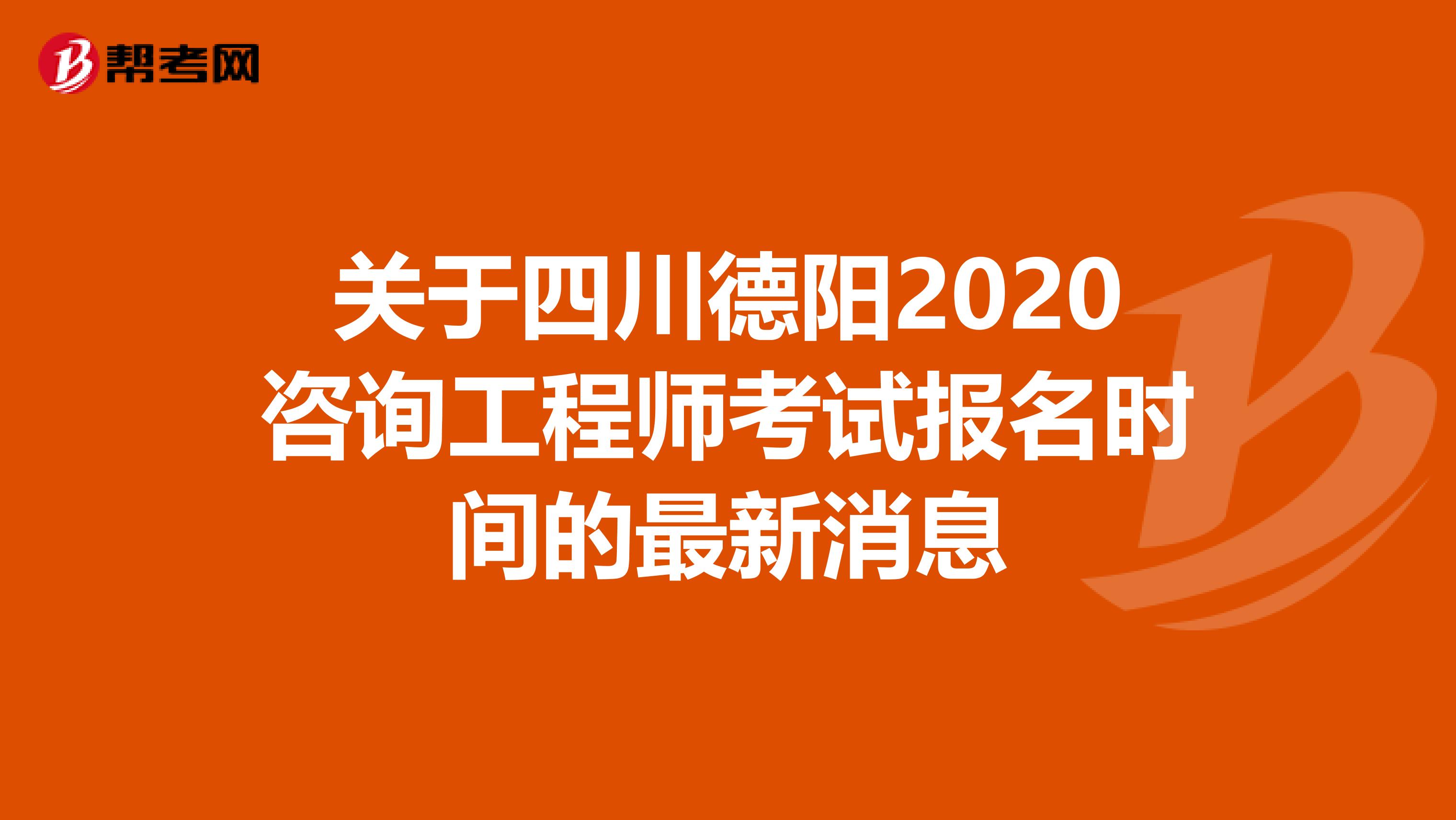 关于四川德阳2020咨询工程师考试报名时间的最新消息