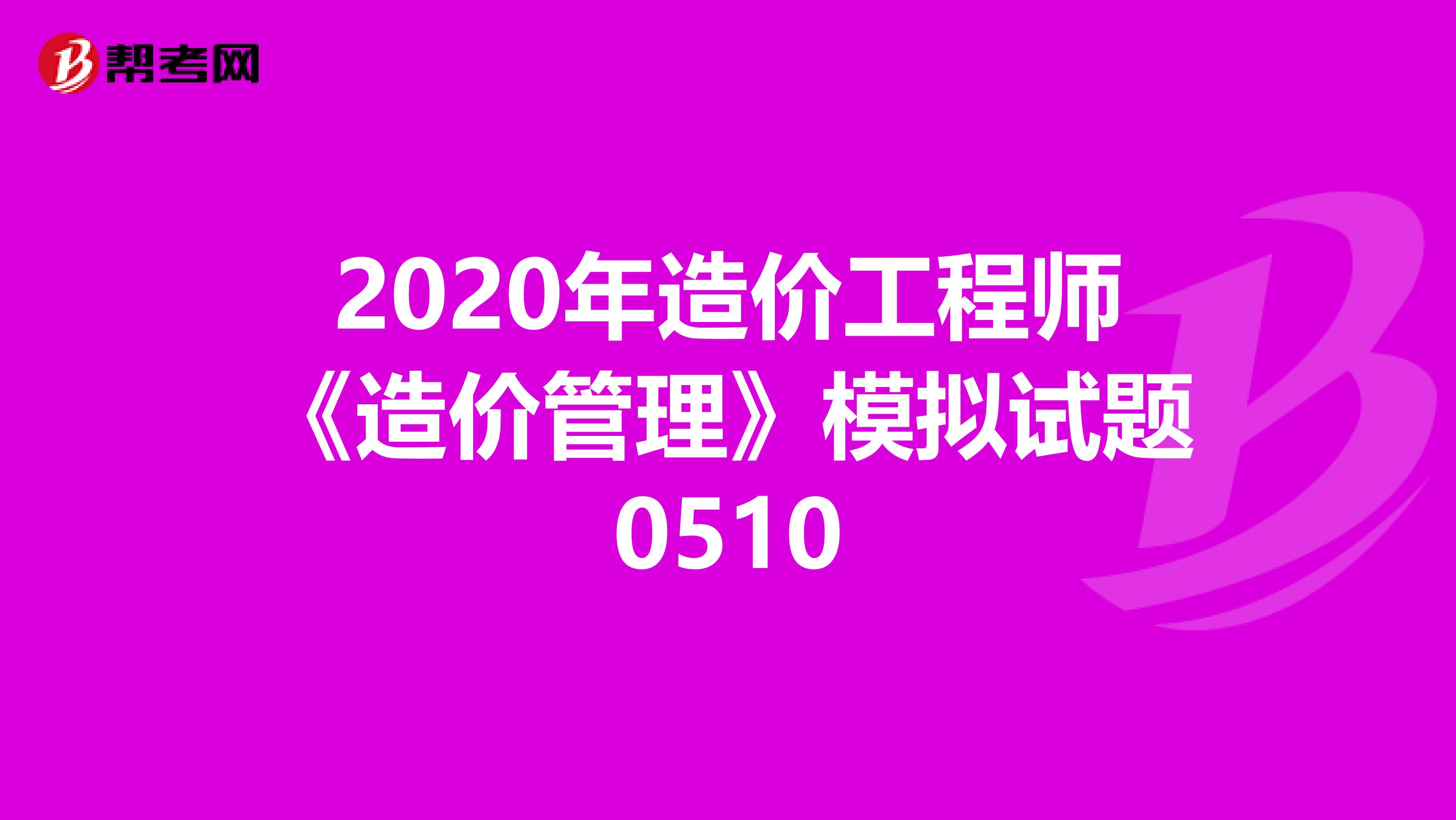 2020年造价工程师《造价管理》模拟试题0510