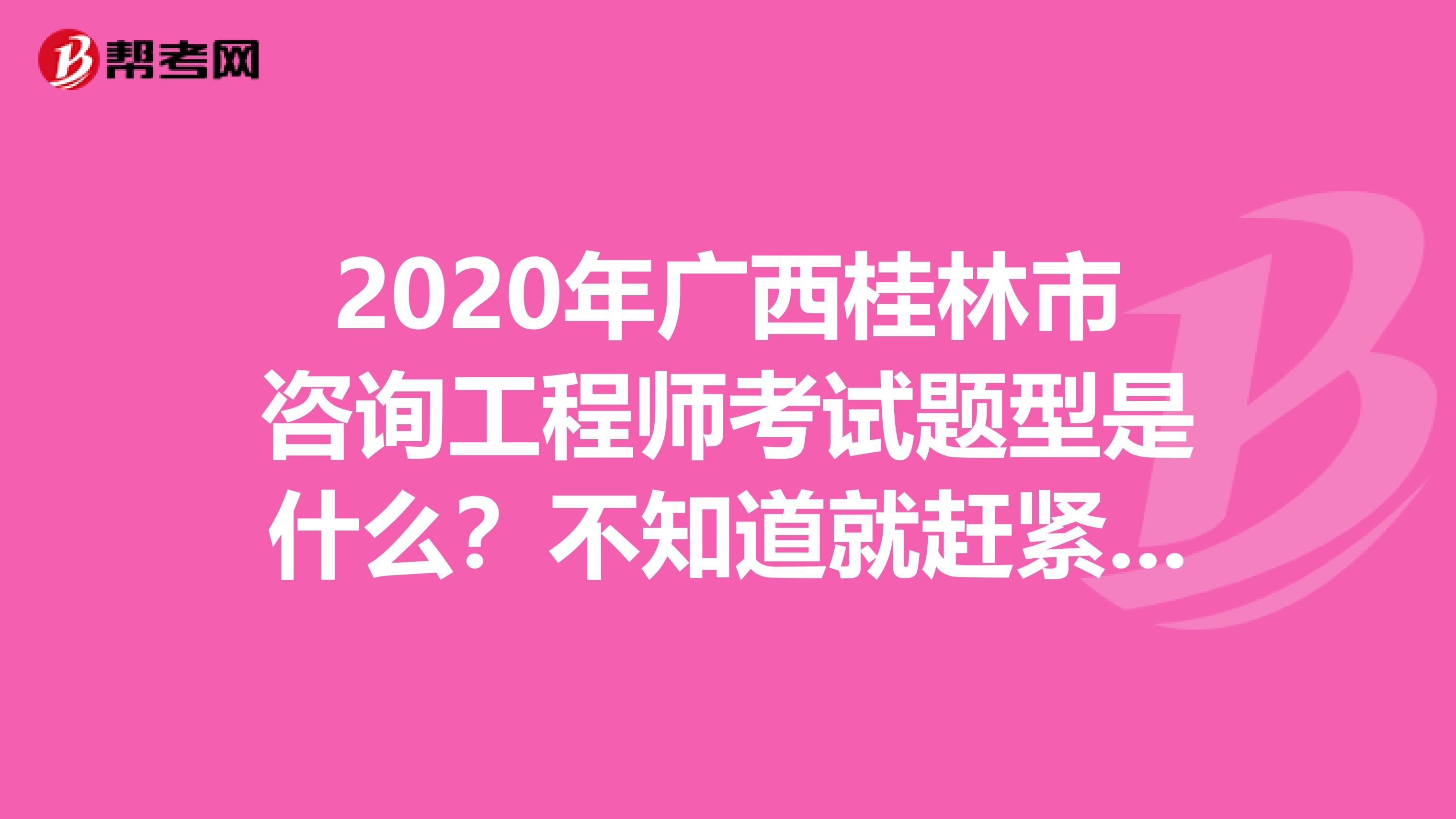2020年广西桂林市咨询工程师考试题型是什么？不知道就赶紧看！