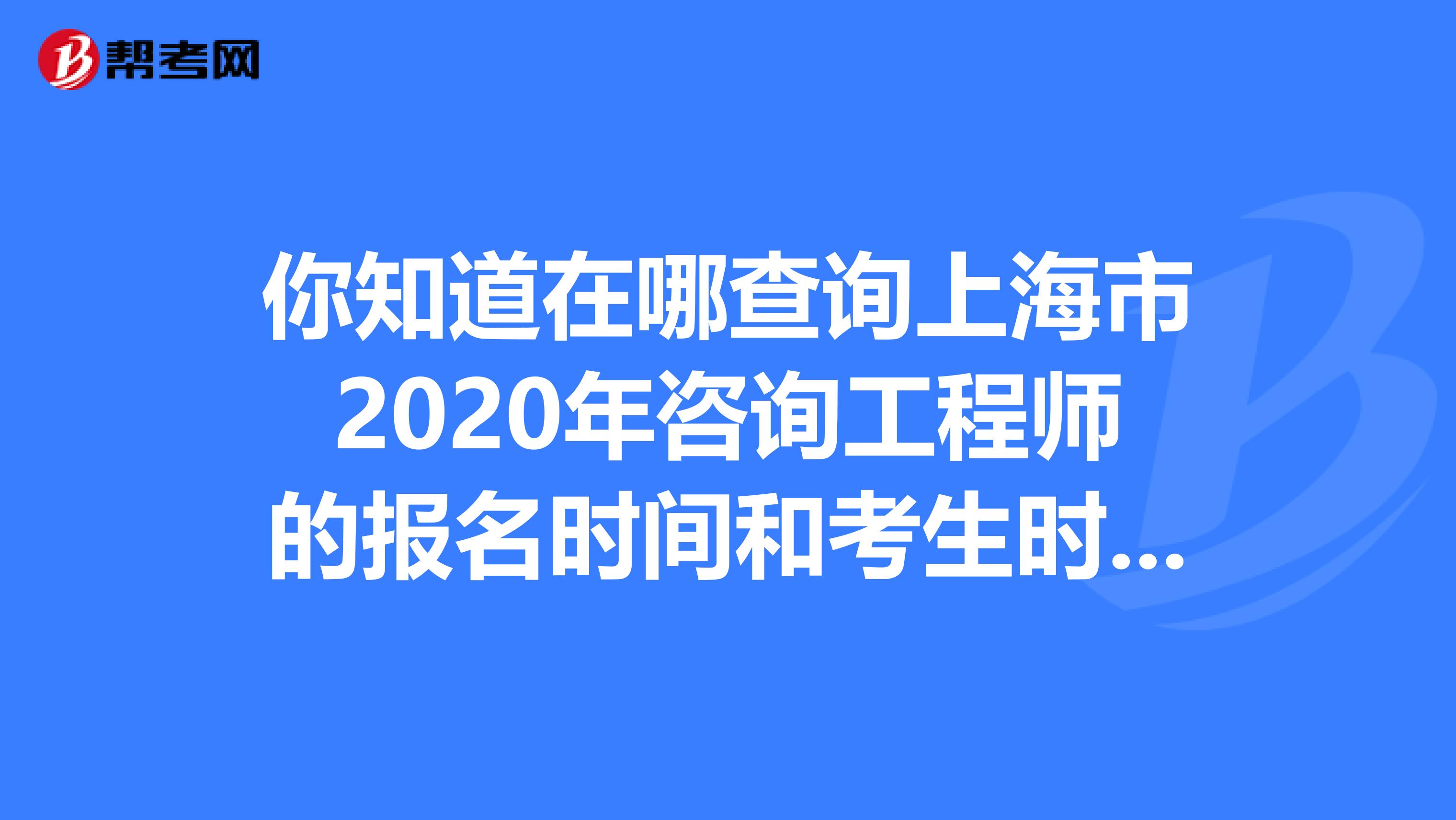 你知道在哪查询上海市2020年咨询工程师的报名时间和考生时间吗？