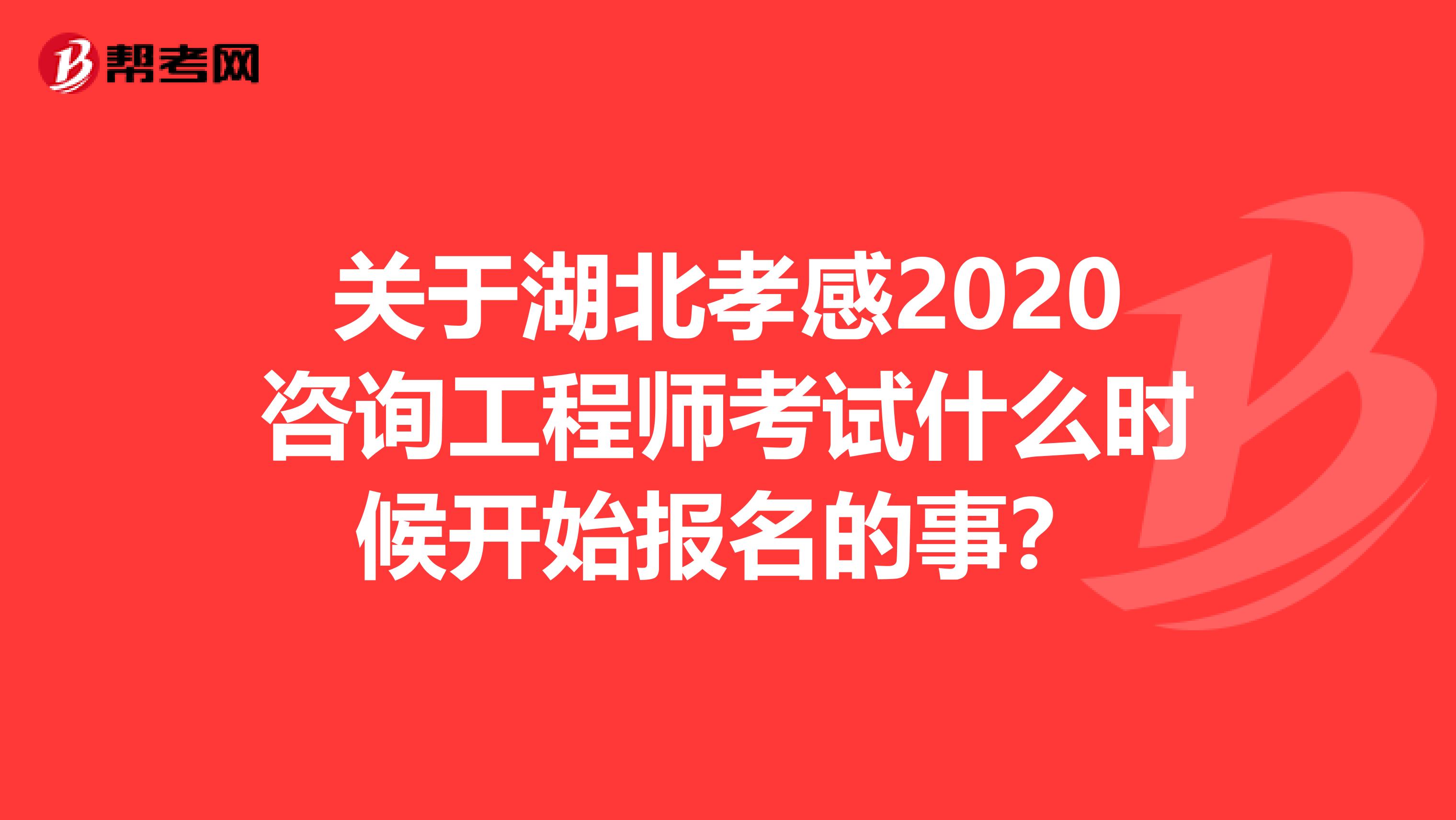 关于湖北孝感2020咨询工程师考试什么时候开始报名的事？
