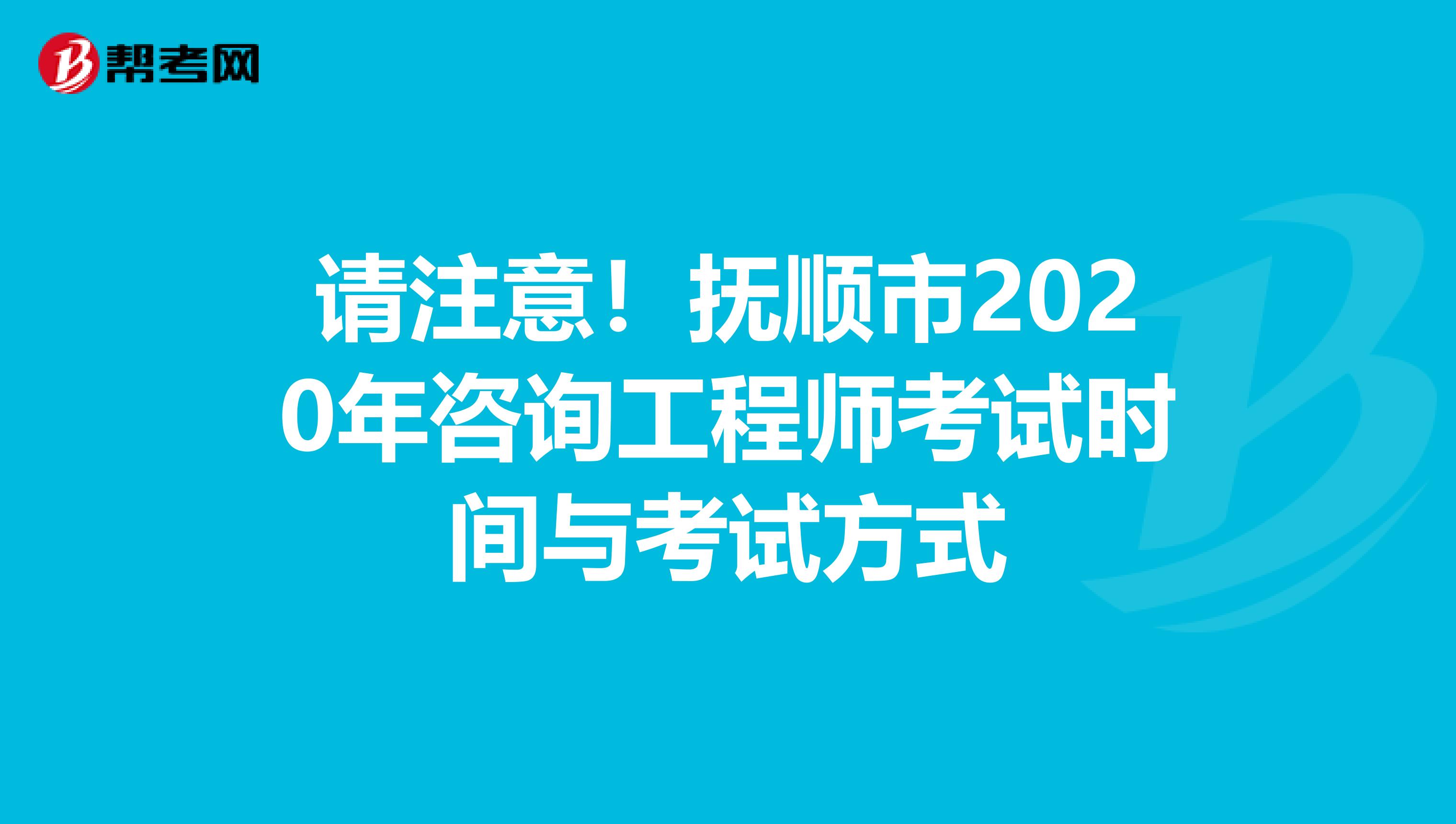 请注意！抚顺市2020年咨询工程师考试时间与考试方式