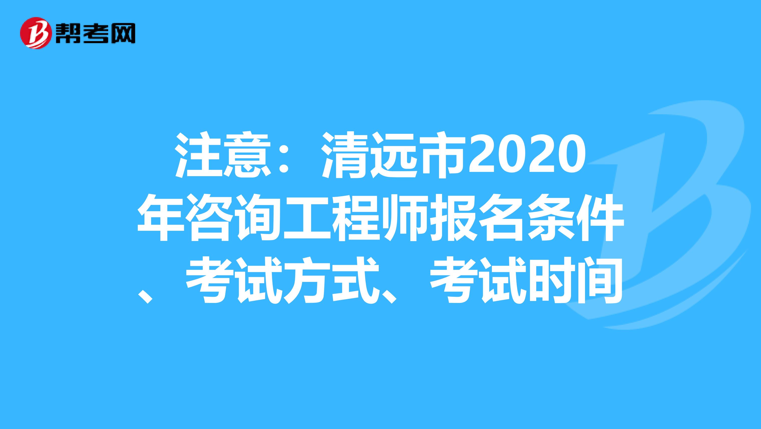 注意：清远市2020年咨询工程师报名条件、考试方式、考试时间