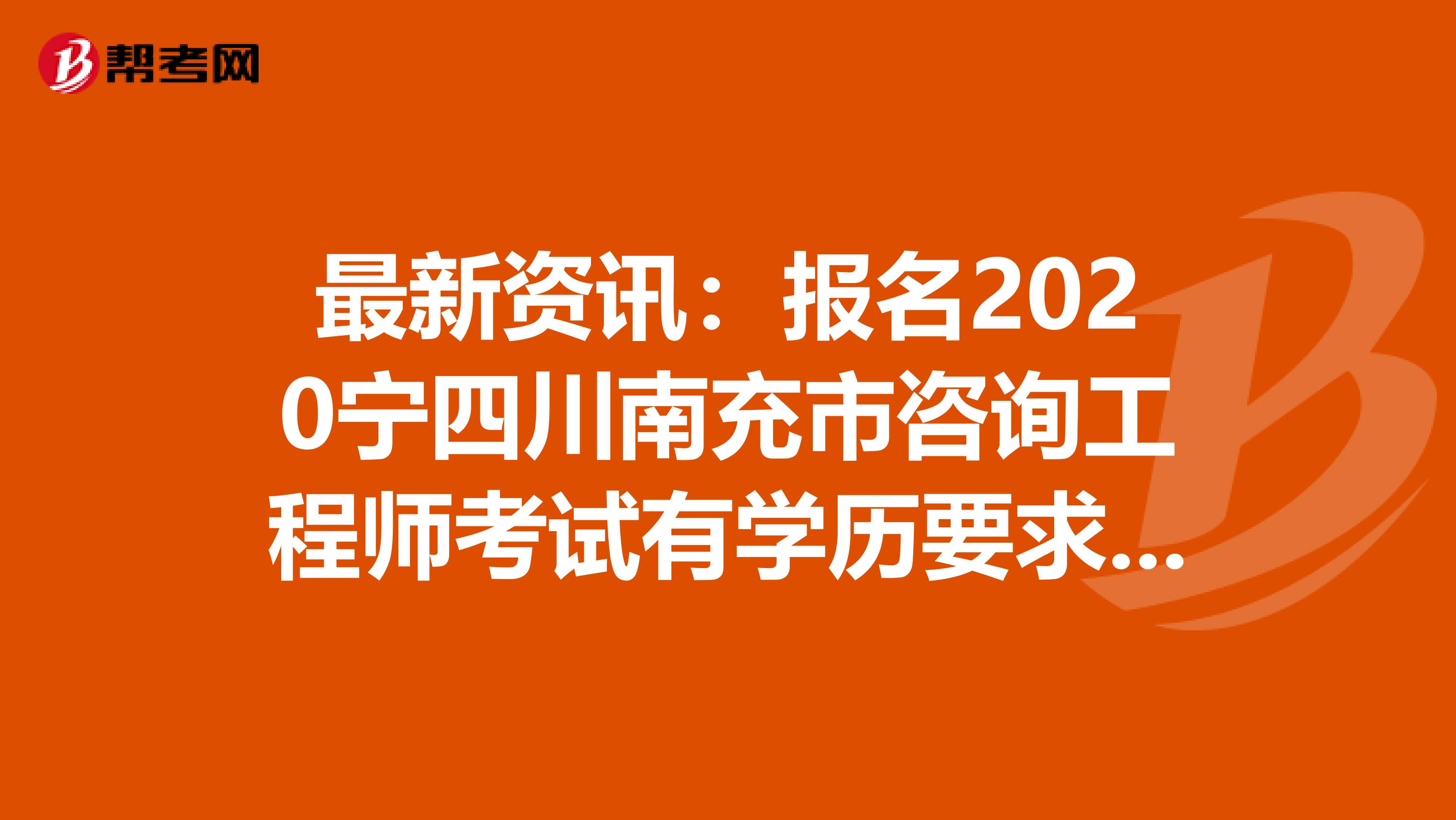 最新资讯：报名2020宁四川南充市咨询工程师考试有学历要求吗？