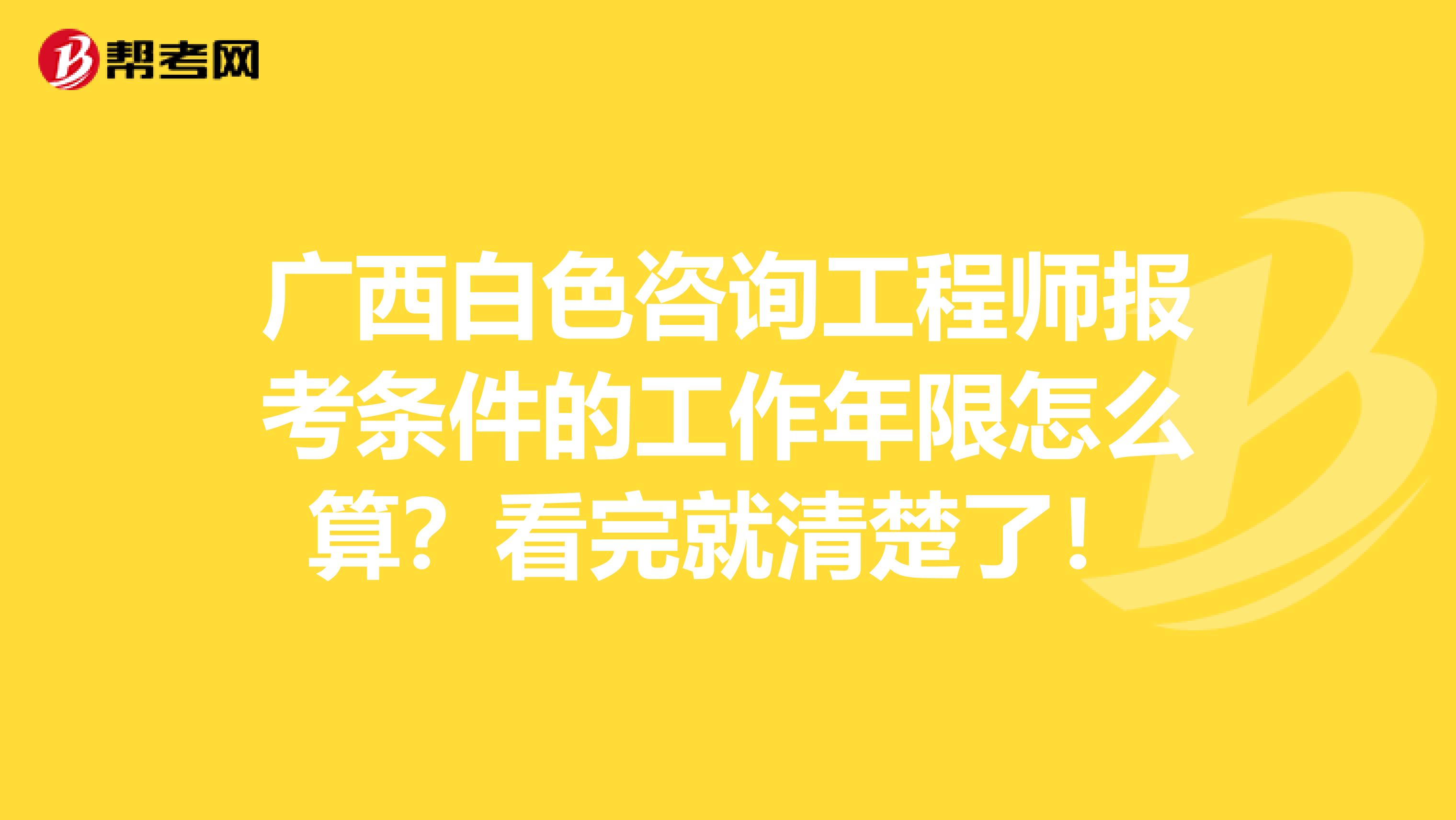 广西白色咨询工程师报考条件的工作年限怎么算？看完就清楚了！