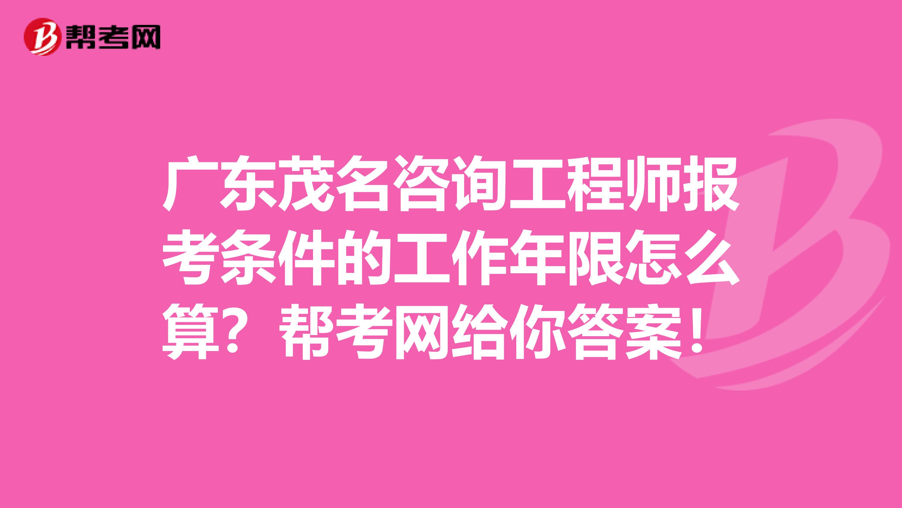 广东茂名咨询工程师报考条件的工作年限怎么算？帮考网给你答案！