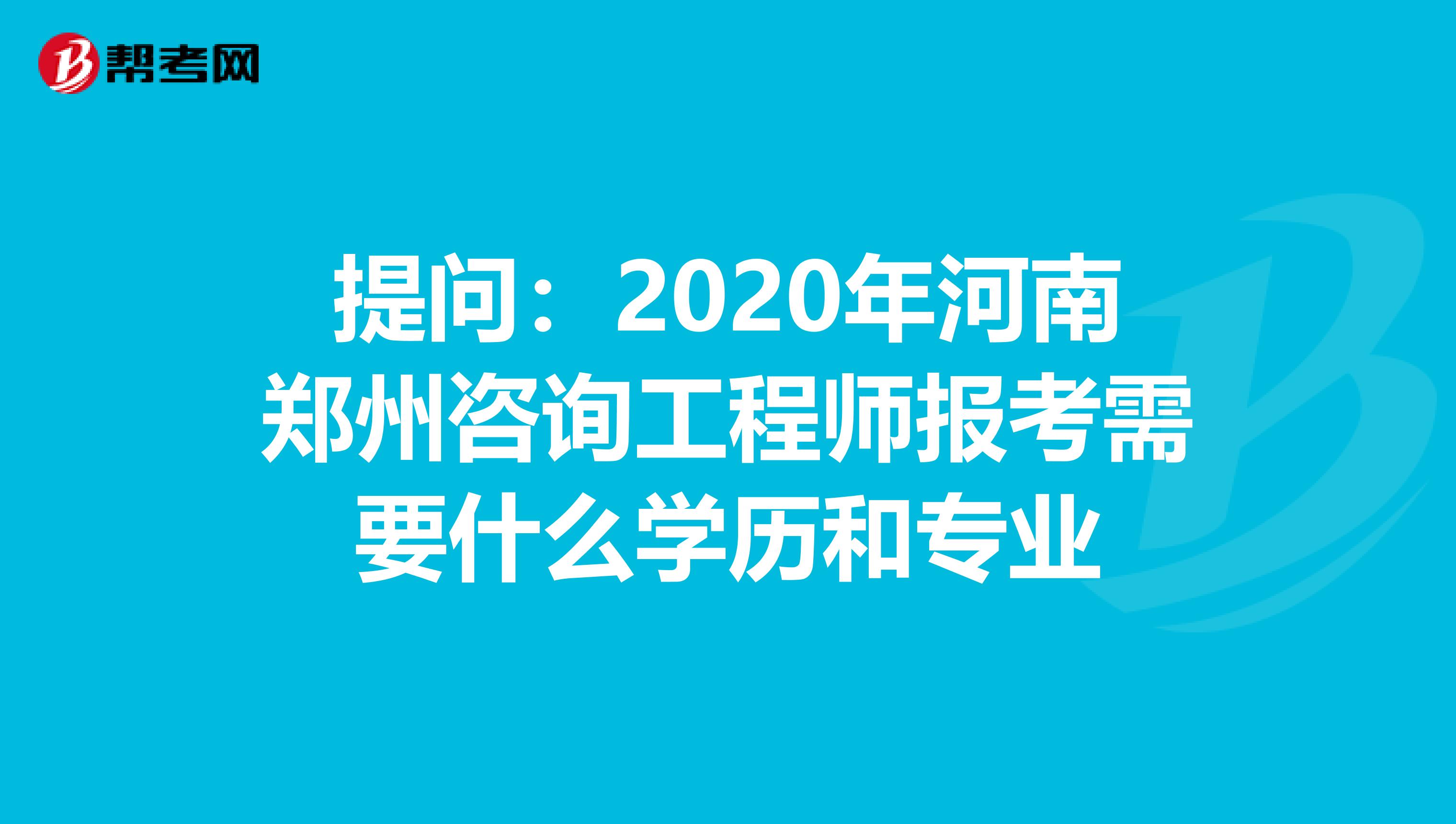 提问：2020年河南郑州咨询工程师报考需要什么学历和专业