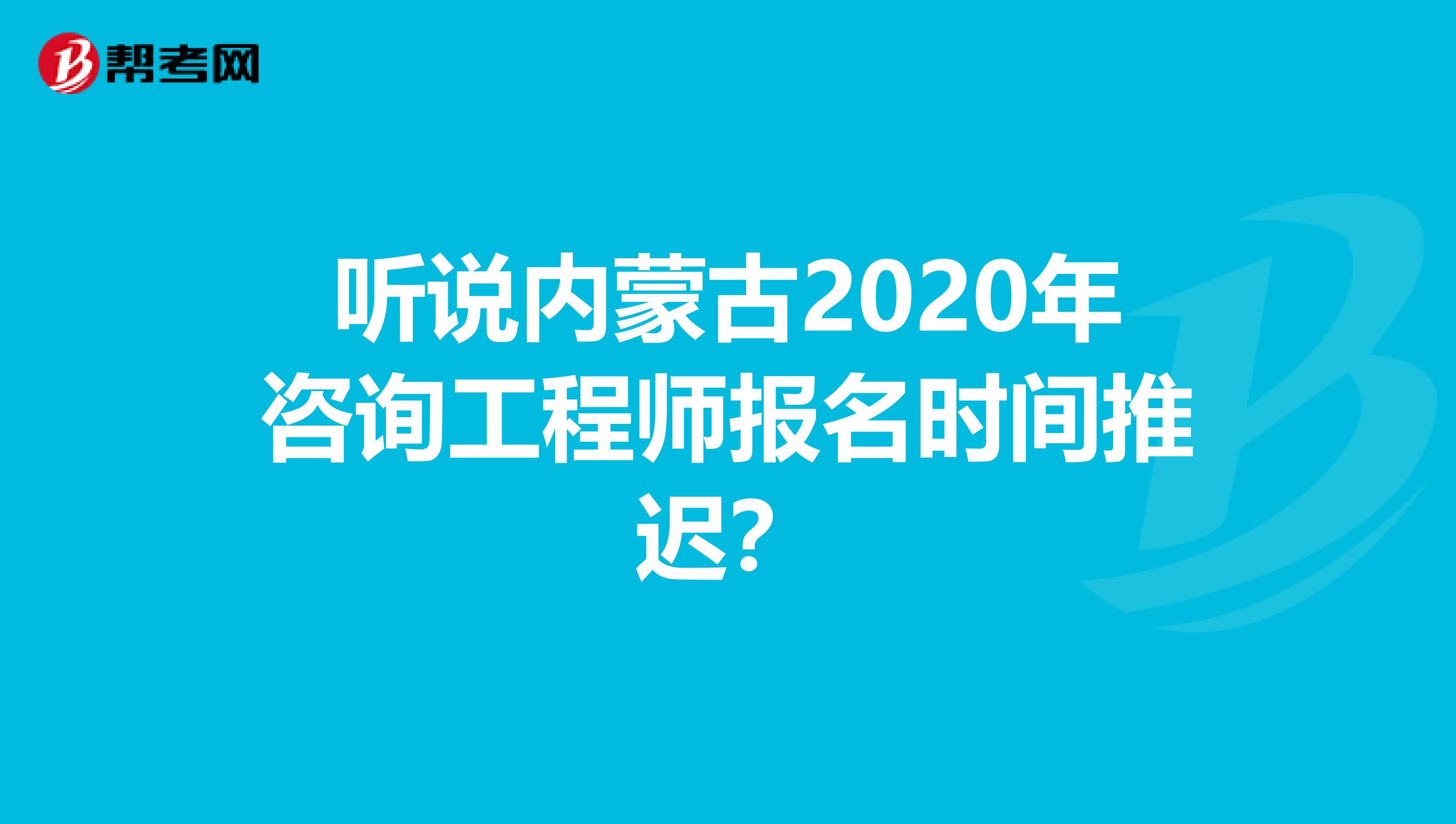 听说内蒙古2020年咨询工程师报名时间推迟？