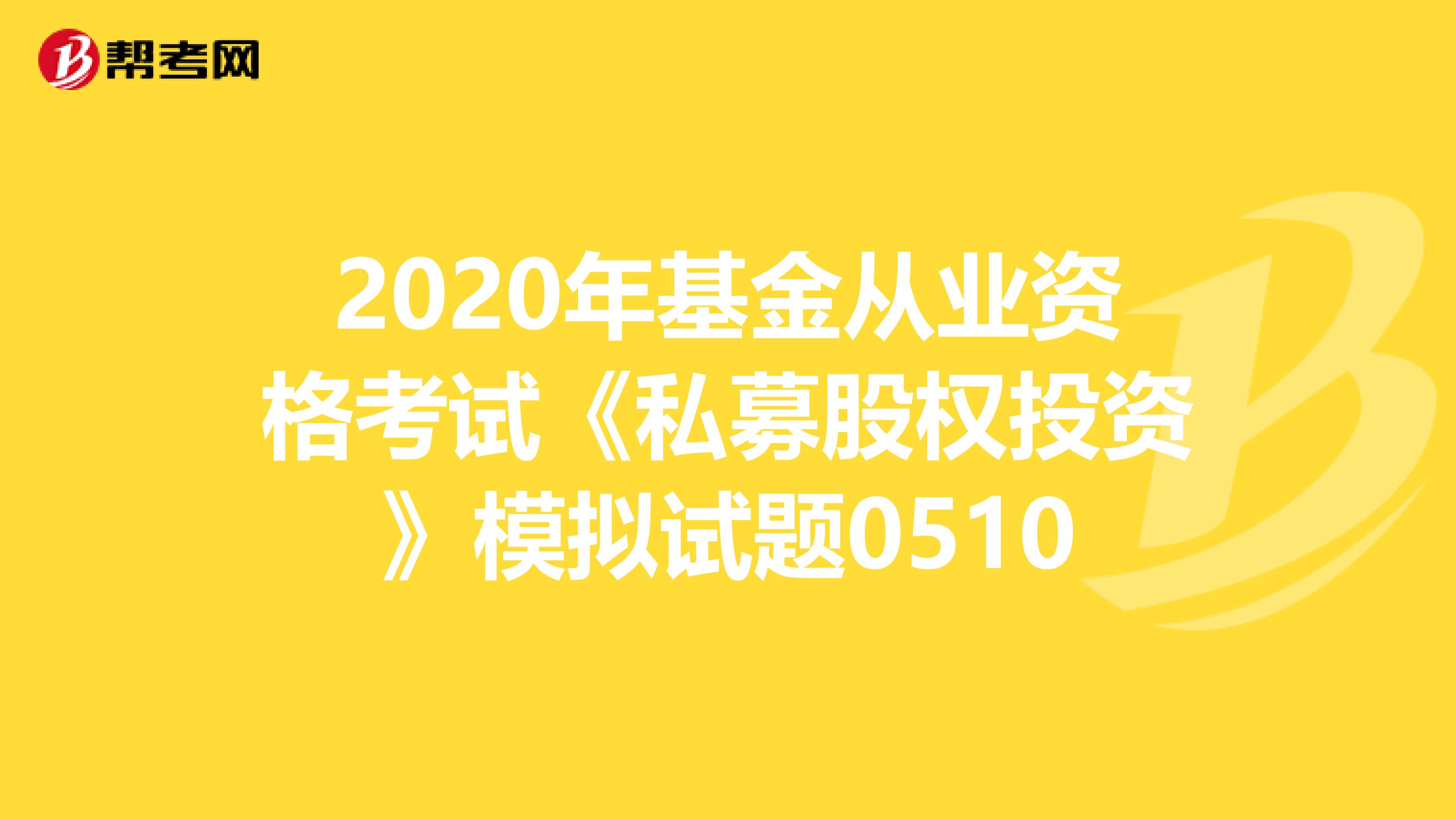 2020年基金从业资格考试《私募股权投资》模拟试题0510