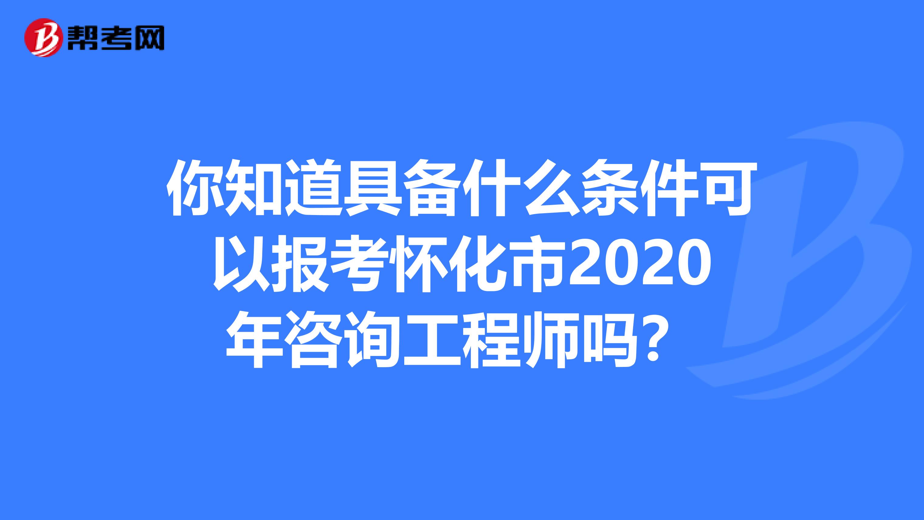 你知道具备什么条件可以报考怀化市2020年咨询工程师吗？