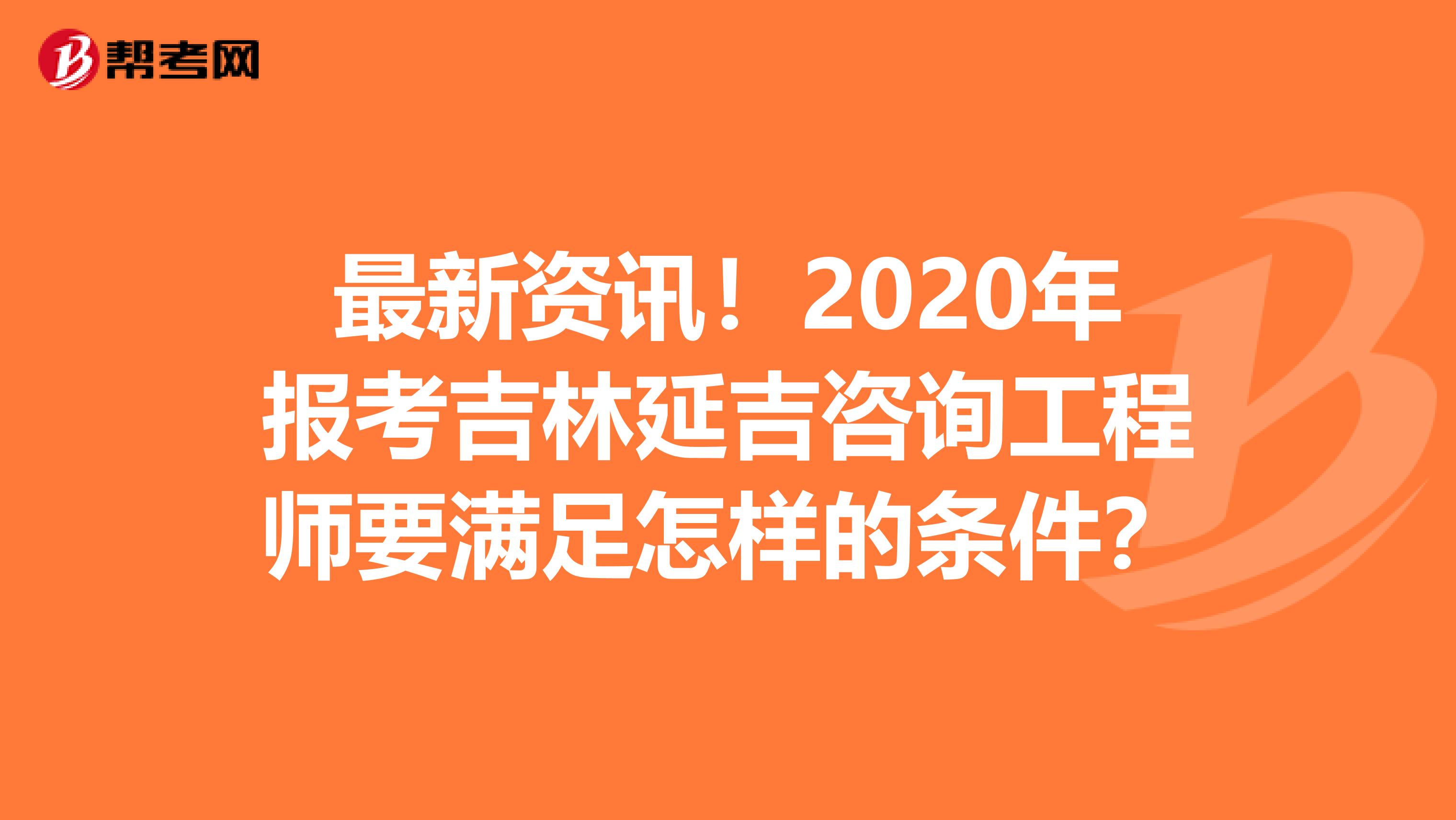 最新资讯！2020年报考吉林延吉咨询工程师要满足怎样的条件？