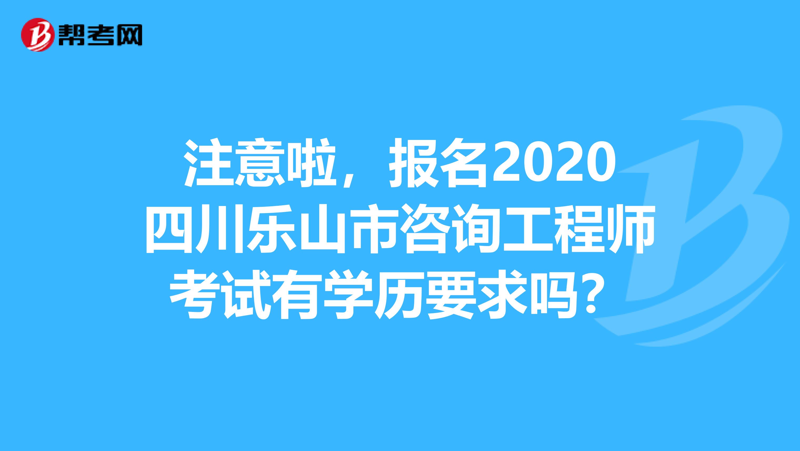 注意啦，报名2020四川乐山市咨询工程师考试有学历要求吗？