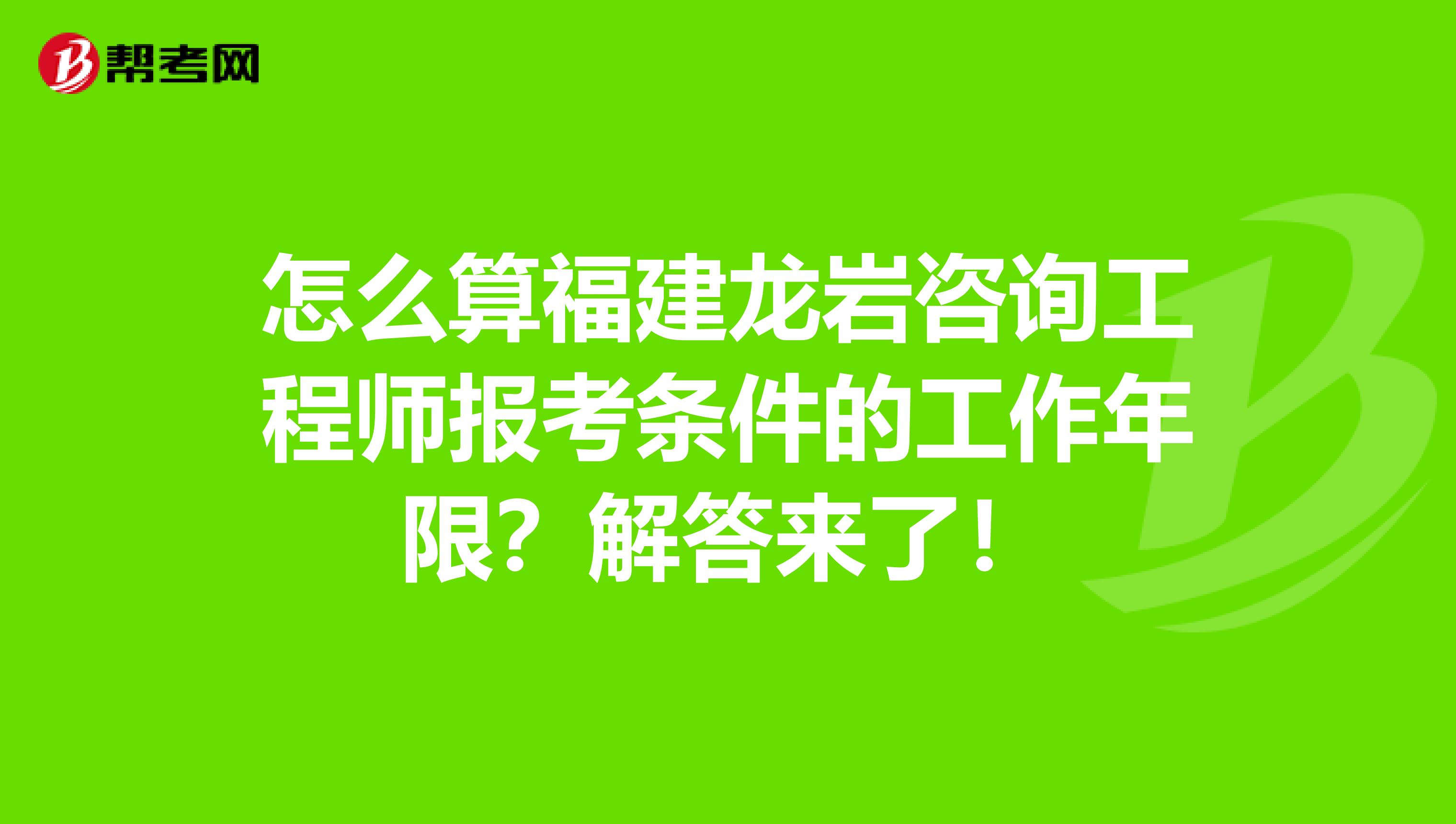怎么算福建龙岩咨询工程师报考条件的工作年限？解答来了！