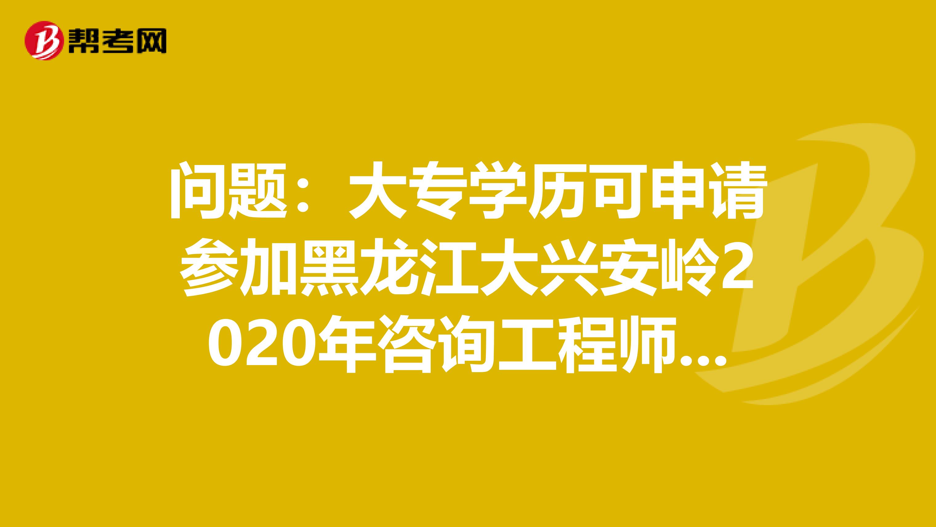 问题：大专学历可申请参加黑龙江大兴安岭2020年咨询工程师考试吗？