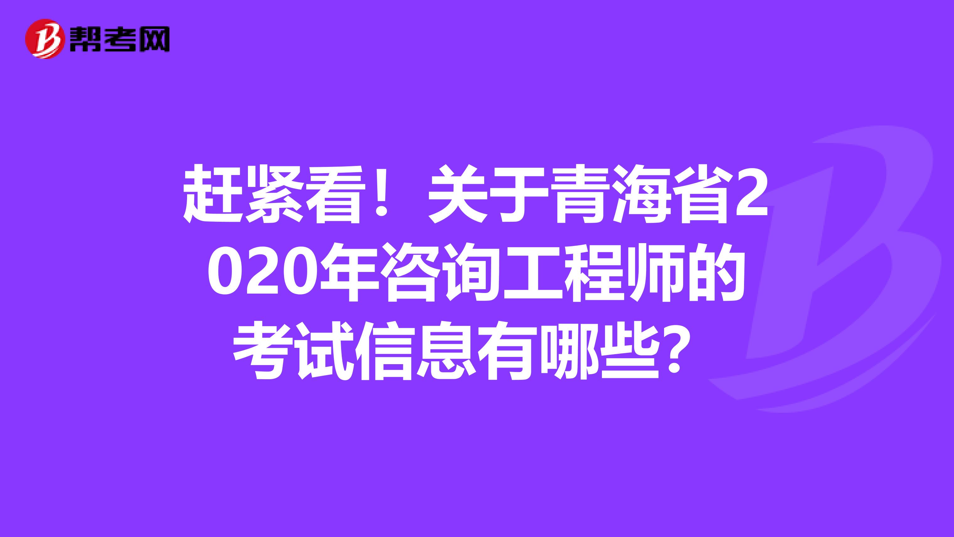 赶紧看！关于青海省2020年咨询工程师的考试信息有哪些？