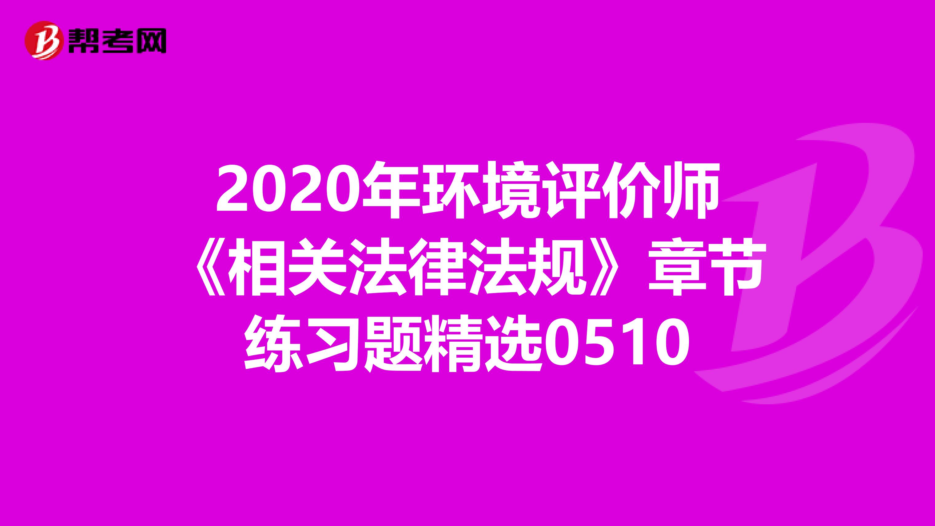 2020年环境评价师《相关法律法规》章节练习题精选0510