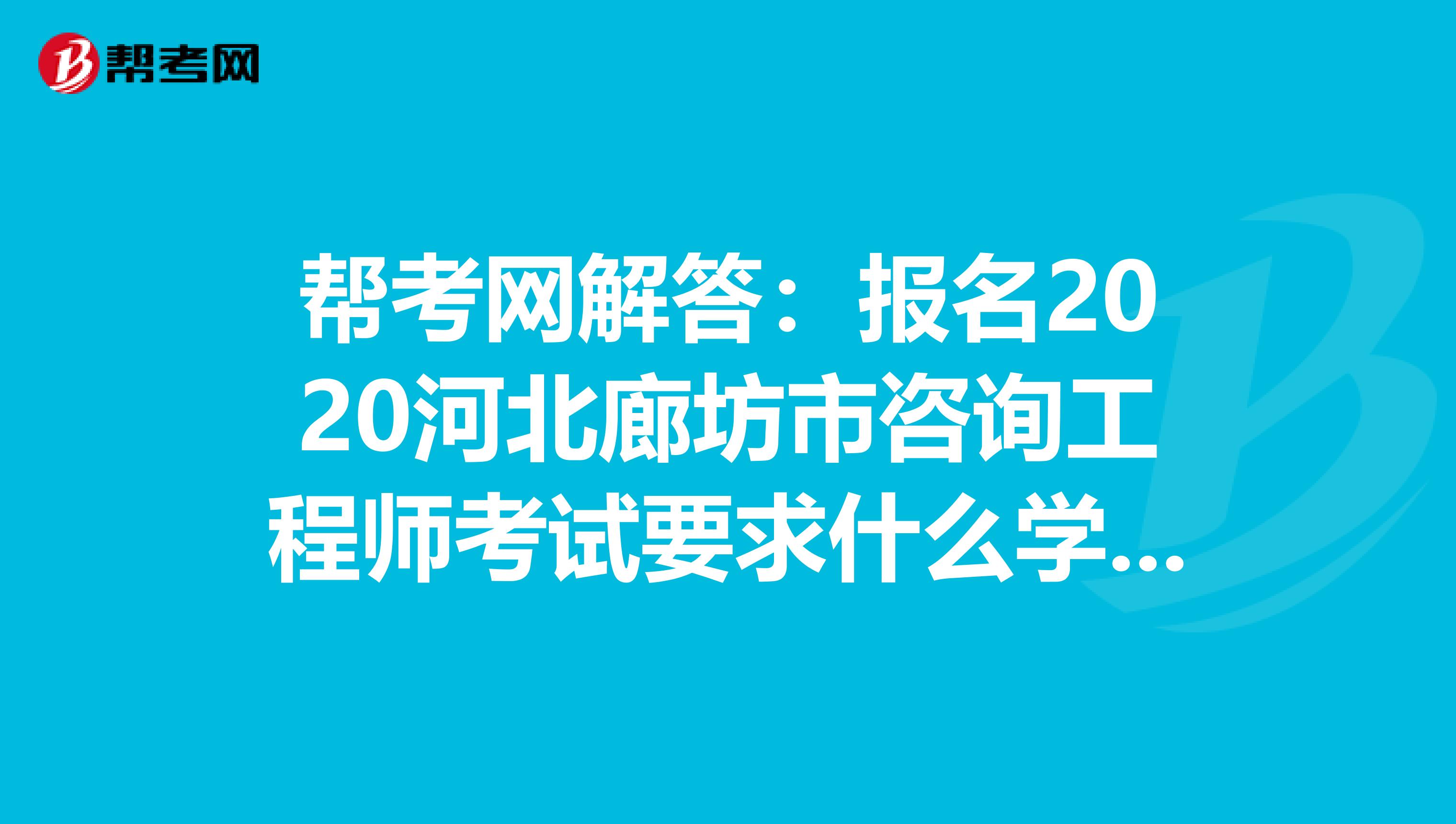 帮考网解答：报名2020河北廊坊市咨询工程师考试要求什么学历？