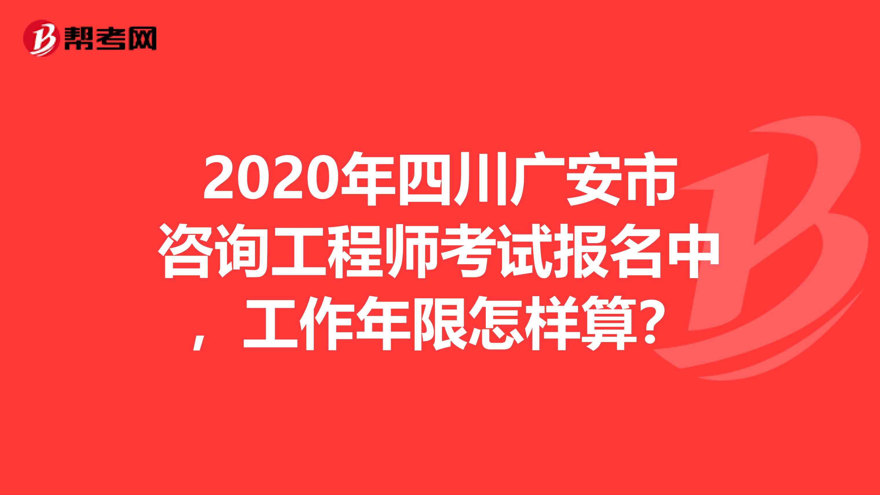 2020年四川广安市咨询工程师考试报名中，工作年限怎样算？