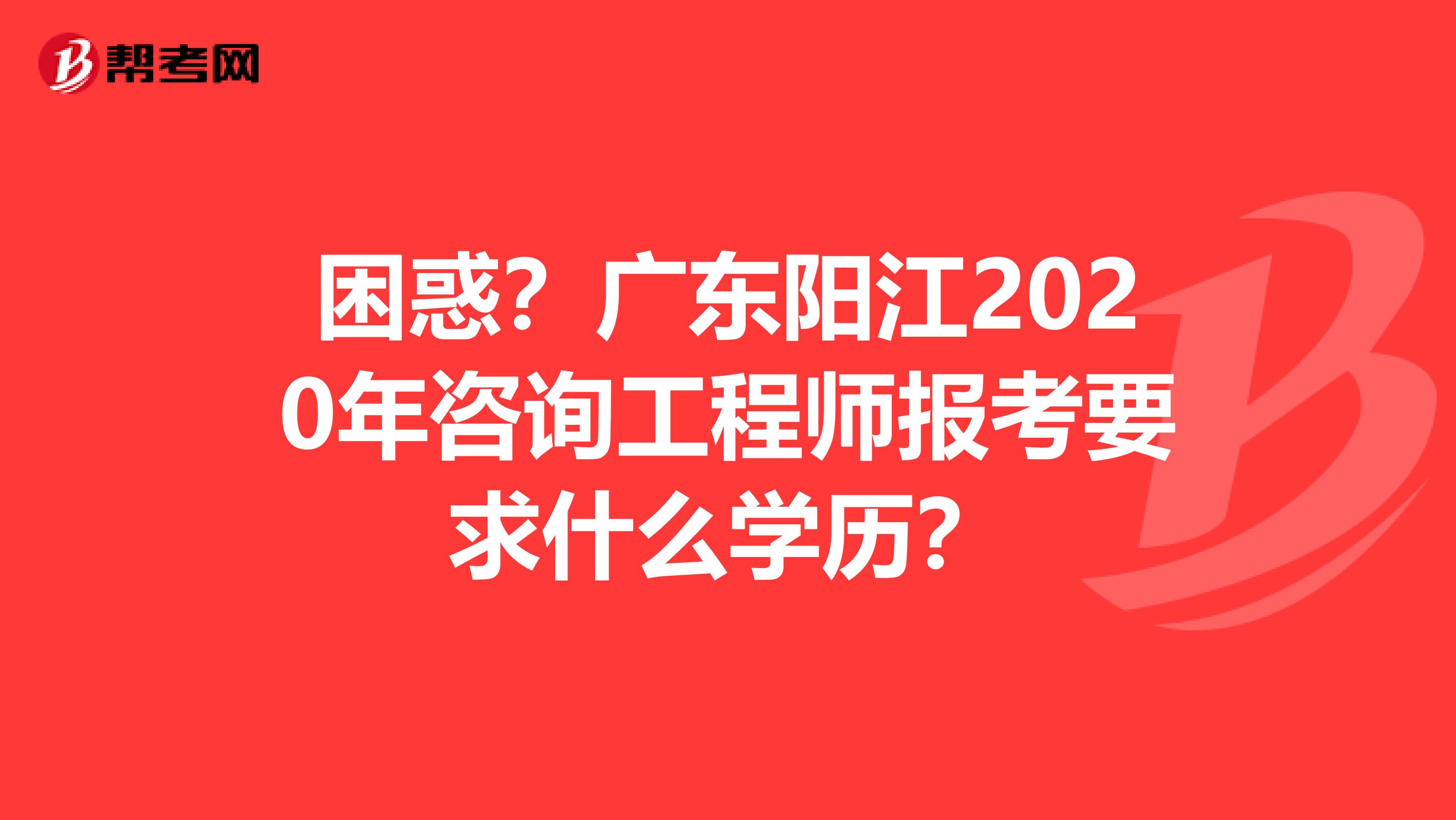 困惑？广东阳江2020年咨询工程师报考要求什么学历？