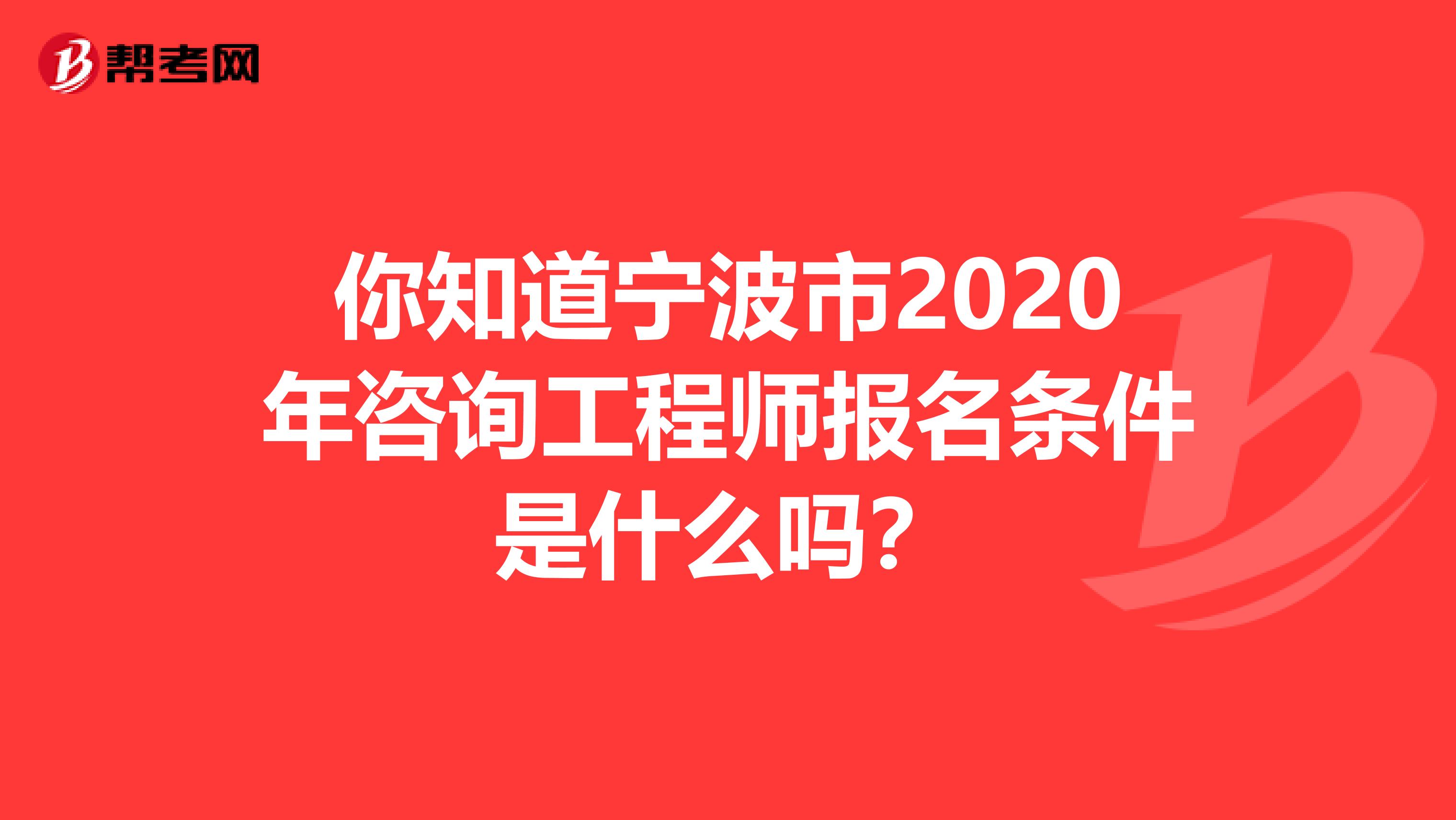 你知道宁波市2020年咨询工程师报名条件是什么吗？