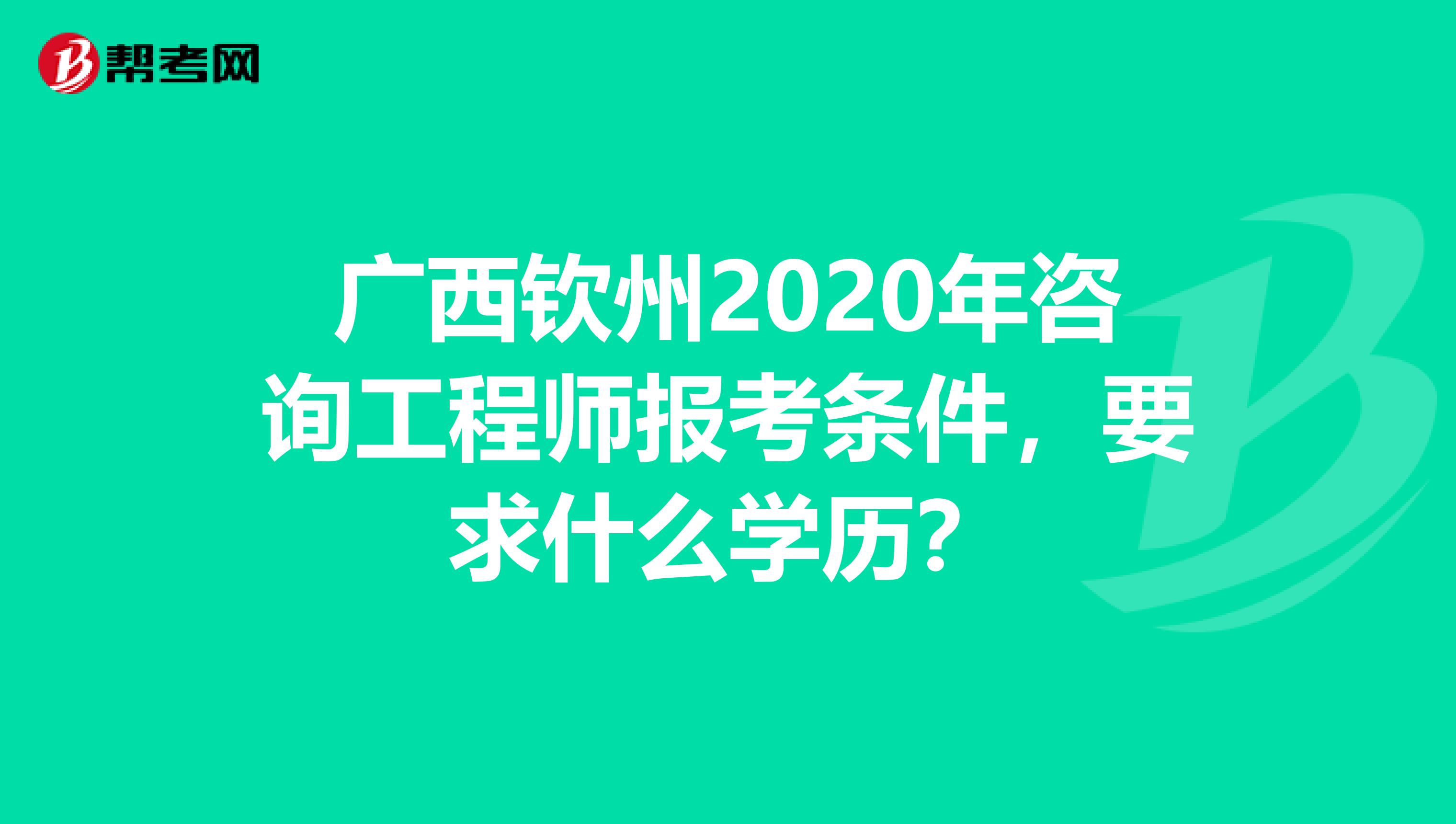 广西钦州2020年咨询工程师报考条件，要求什么学历？