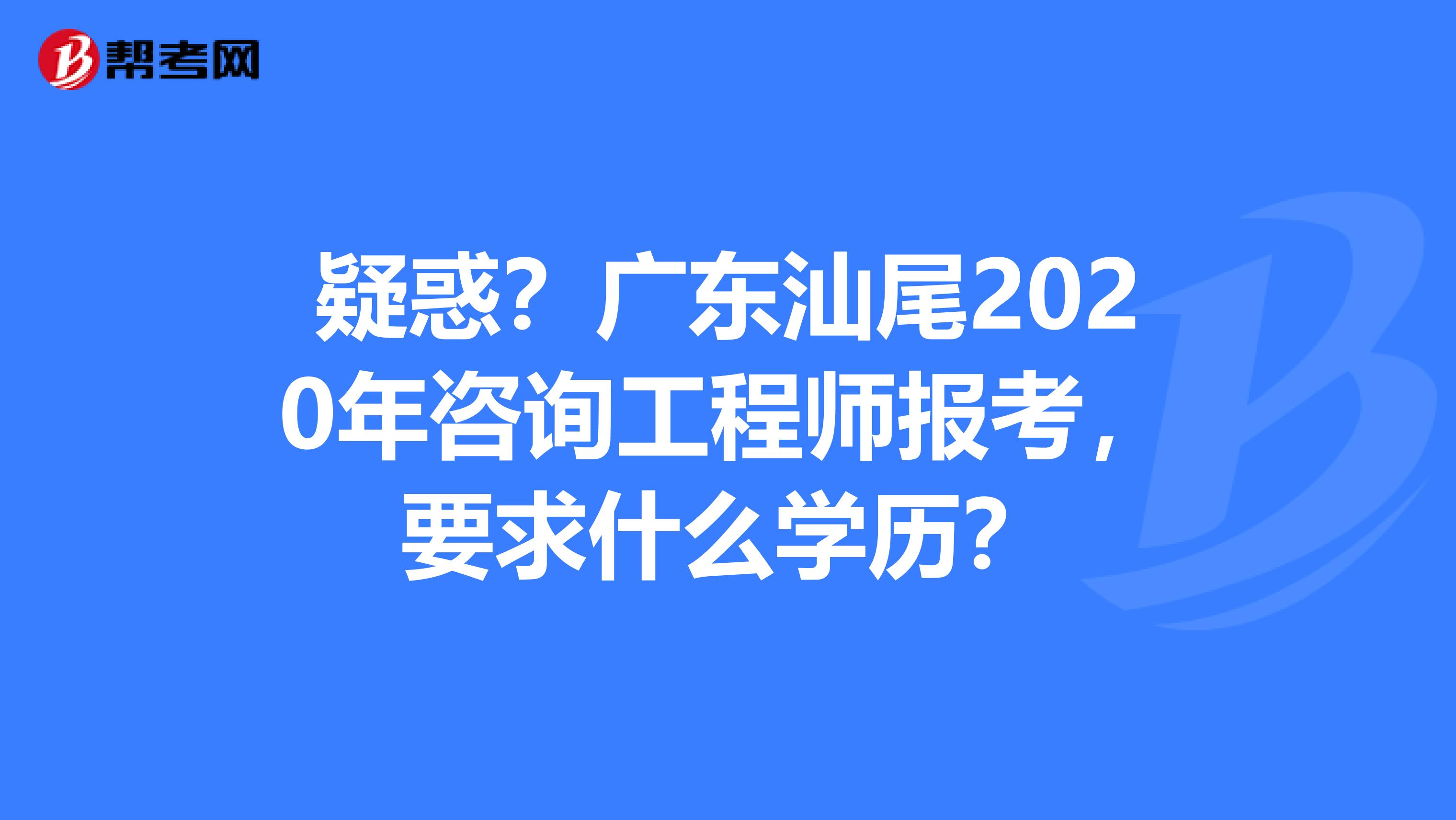 疑惑？广东汕尾2020年咨询工程师报考，要求什么学历？