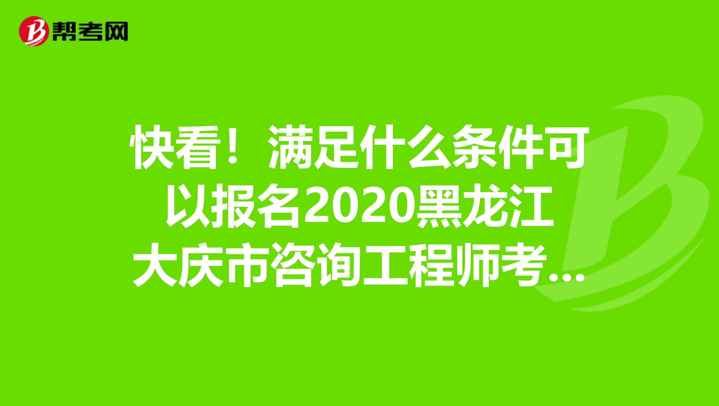 快看！满足什么条件可以报名2020黑龙江大庆市咨询工程师考试？